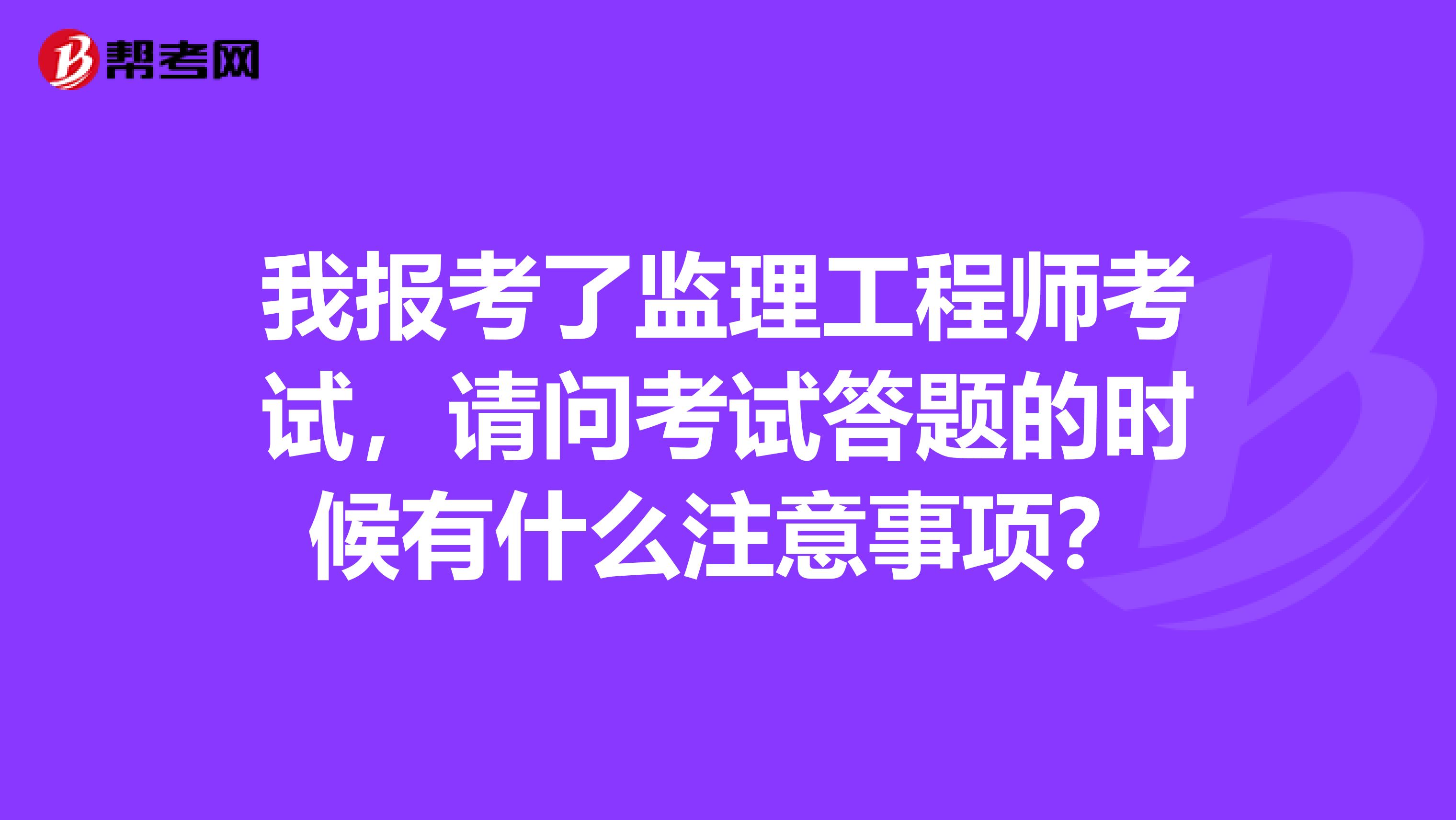 我报考了监理工程师考试，请问考试答题的时候有什么注意事项？