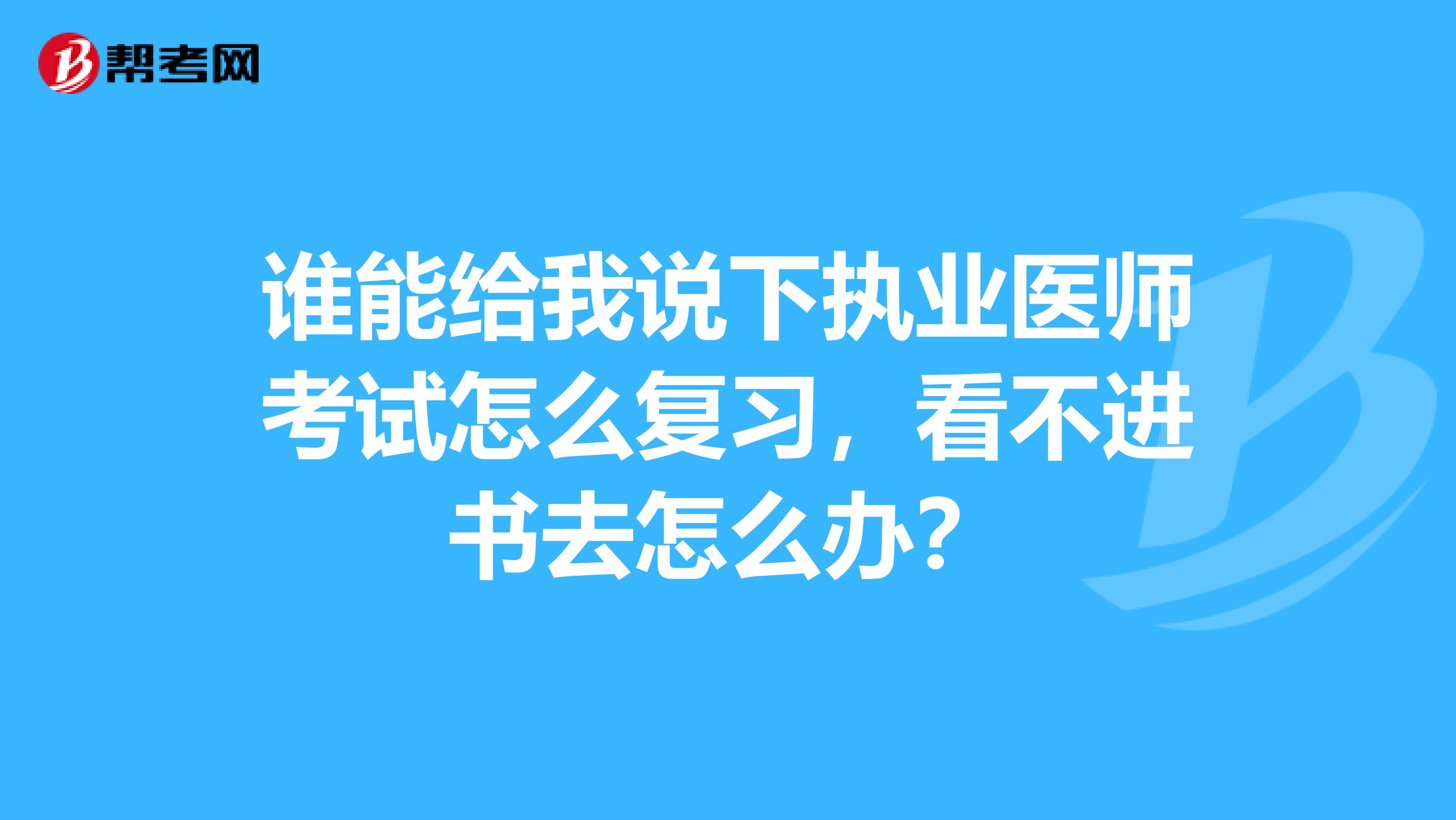 谁能给我说下执业医师考试怎么复习，看不进书去怎么办？