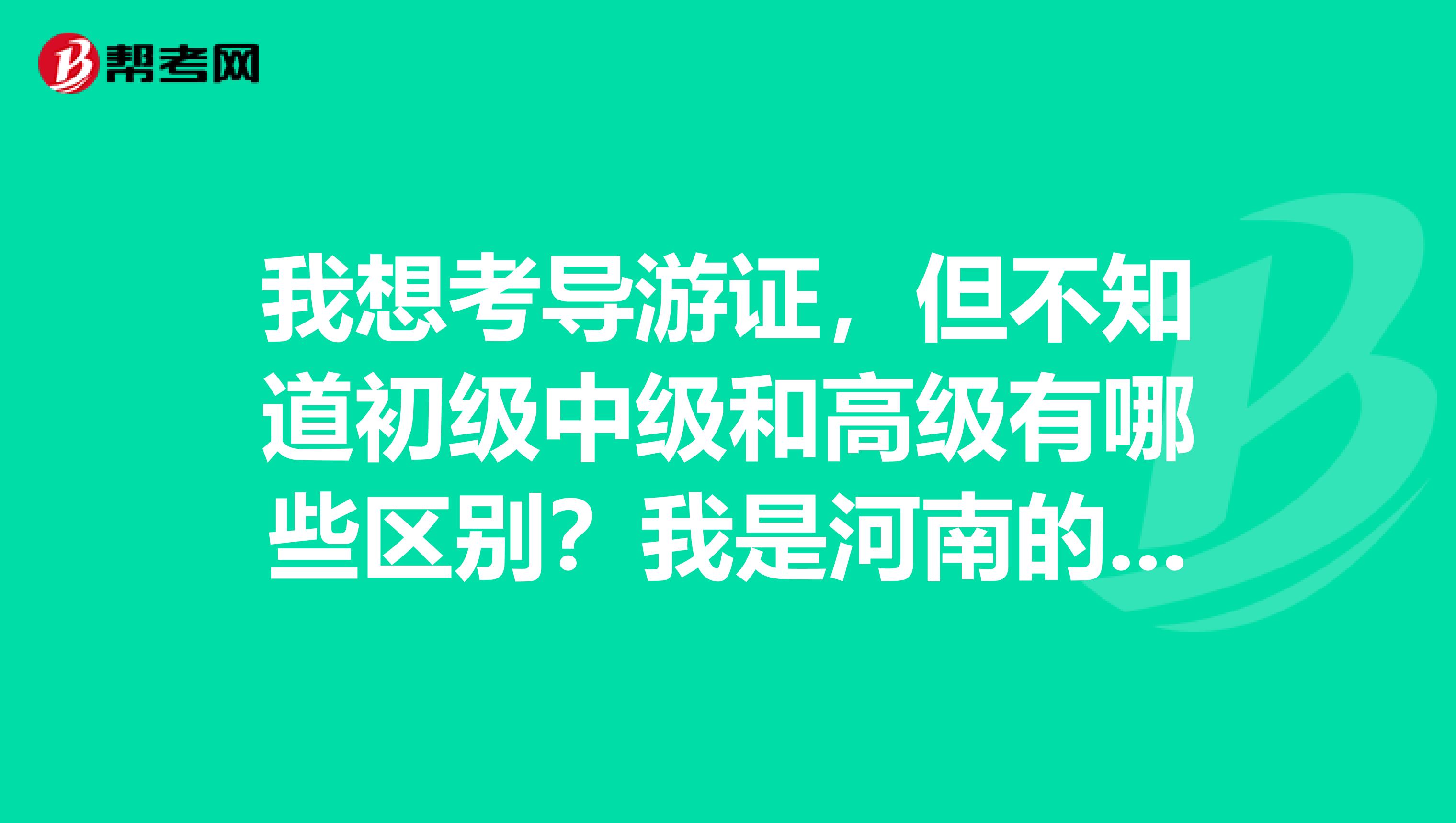 我想考导游证，但不知道初级中级和高级有哪些区别？我是河南的，国导要考哪几科