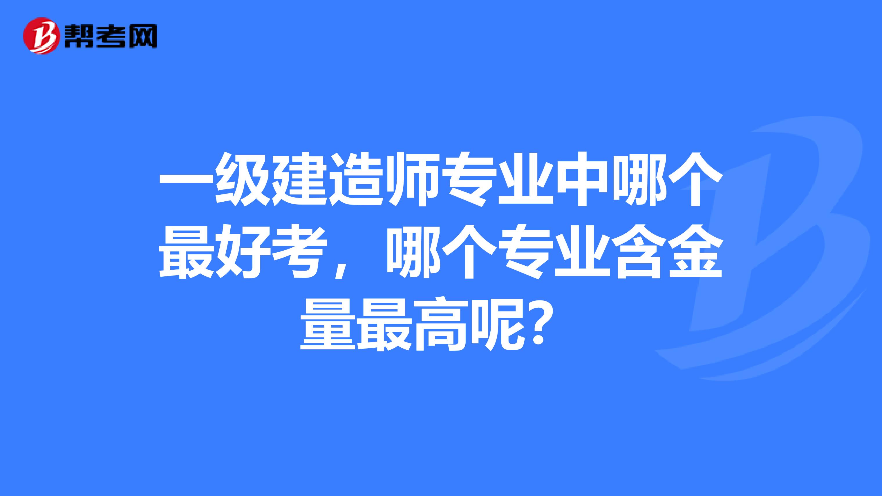 一级建造师专业中哪个最好考，哪个专业含金量最高呢？