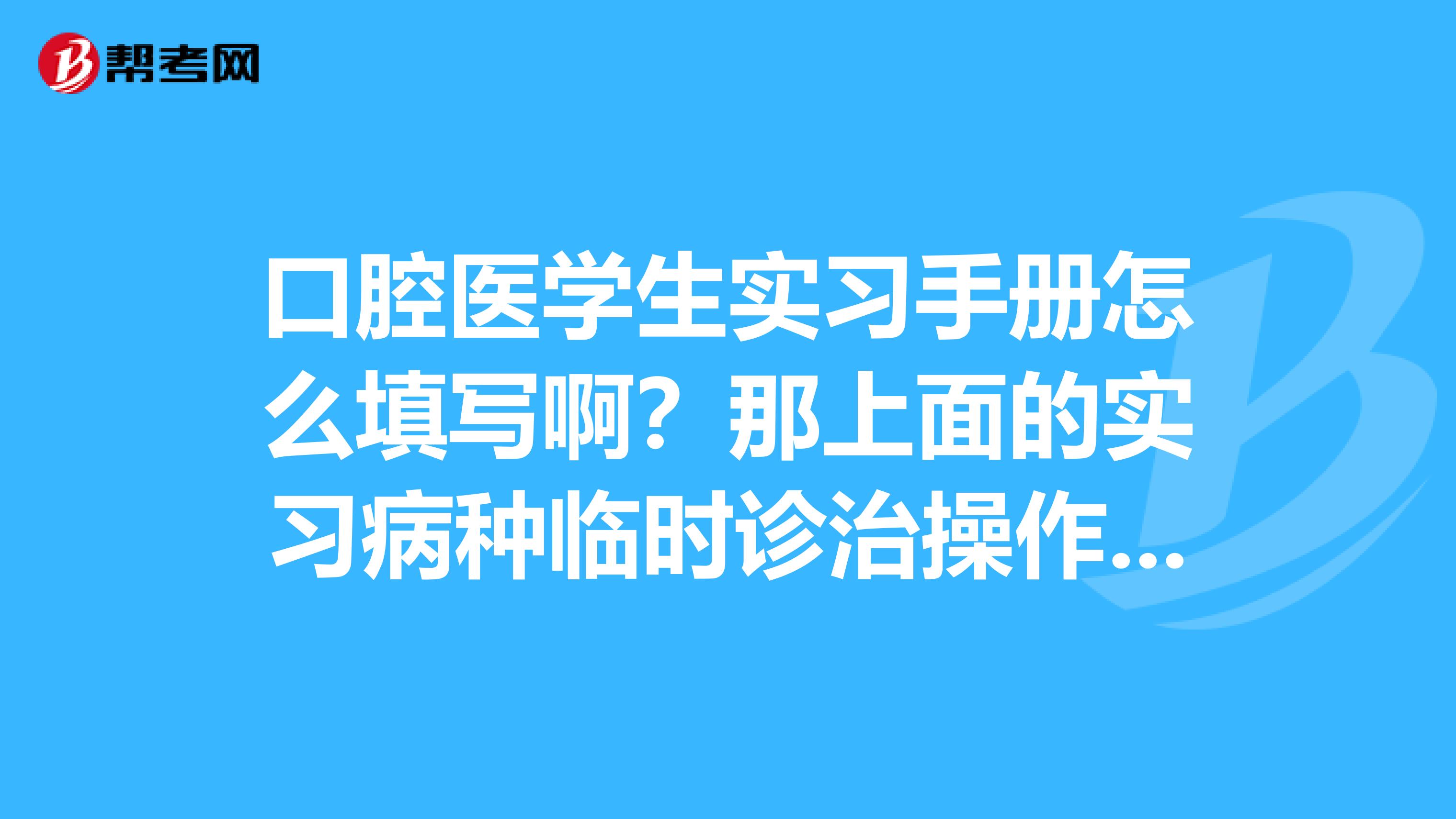 口腔医学生实习手册怎么填写啊?那上面的实习病种临时诊治操作理论学习记录要怎么填?