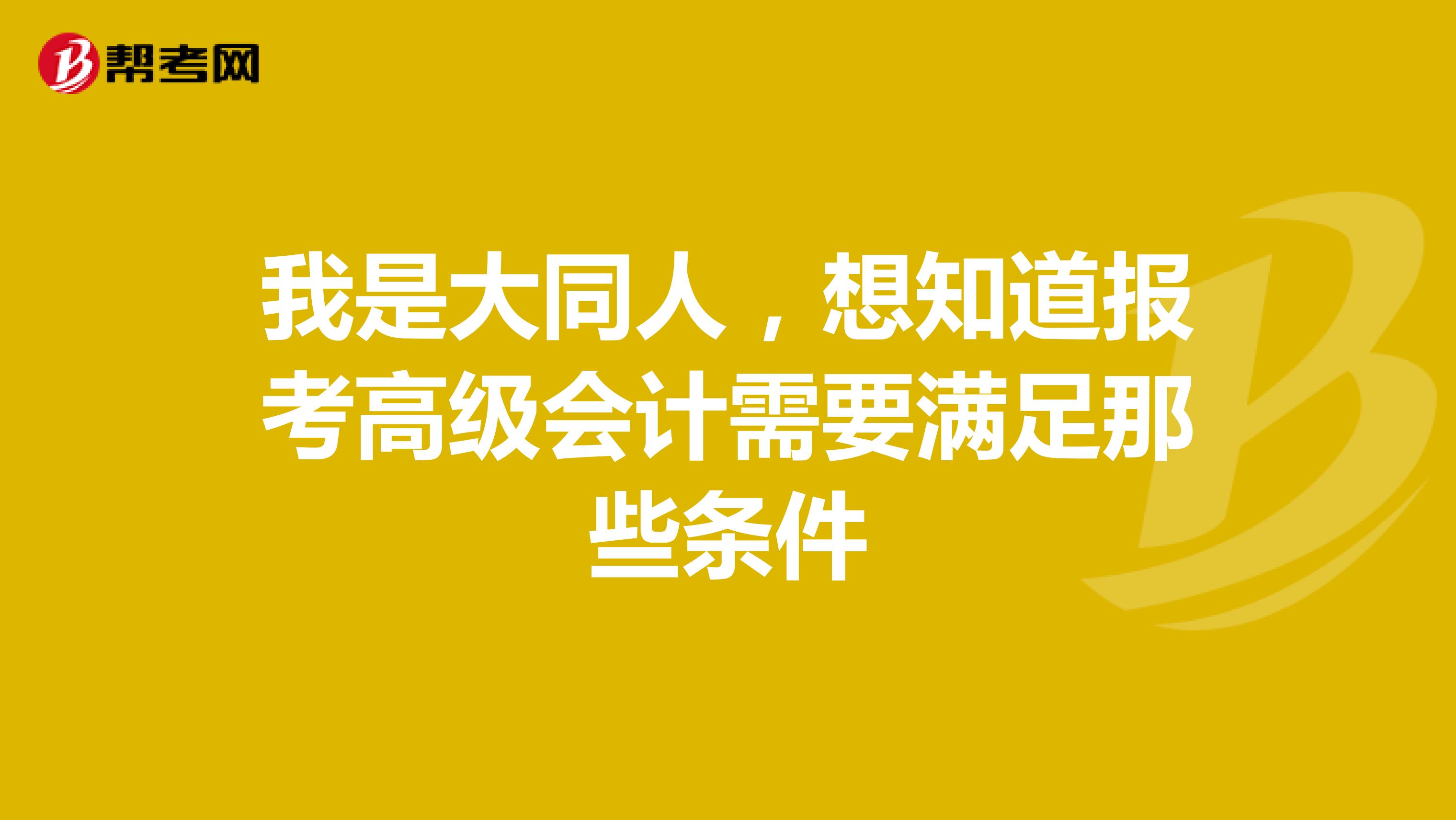 我是大同人，想知道报考高级会计需要满足那些条件