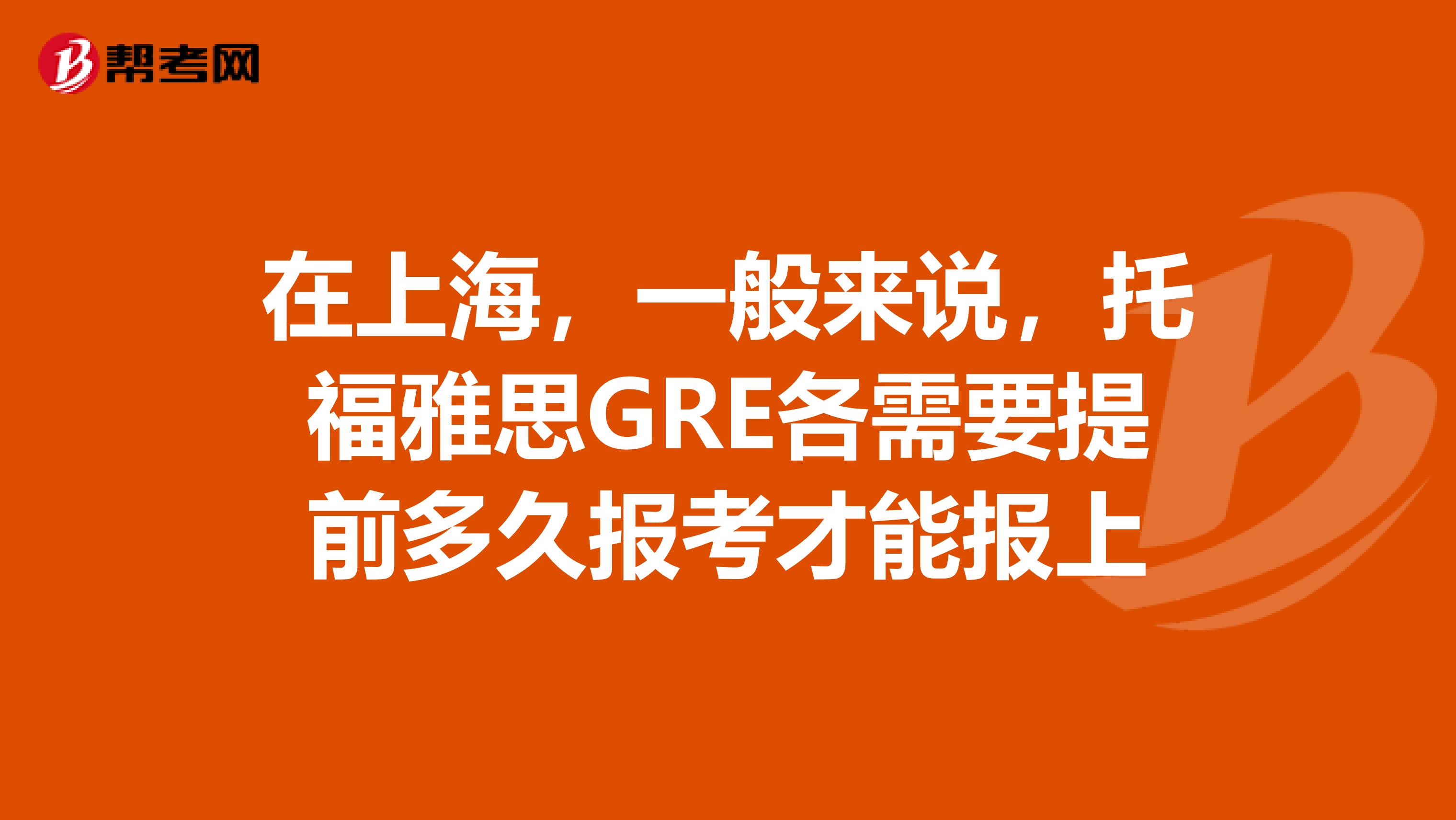 在上海，一般來說，托福雅思GRE各需要提前多久報考才能報上