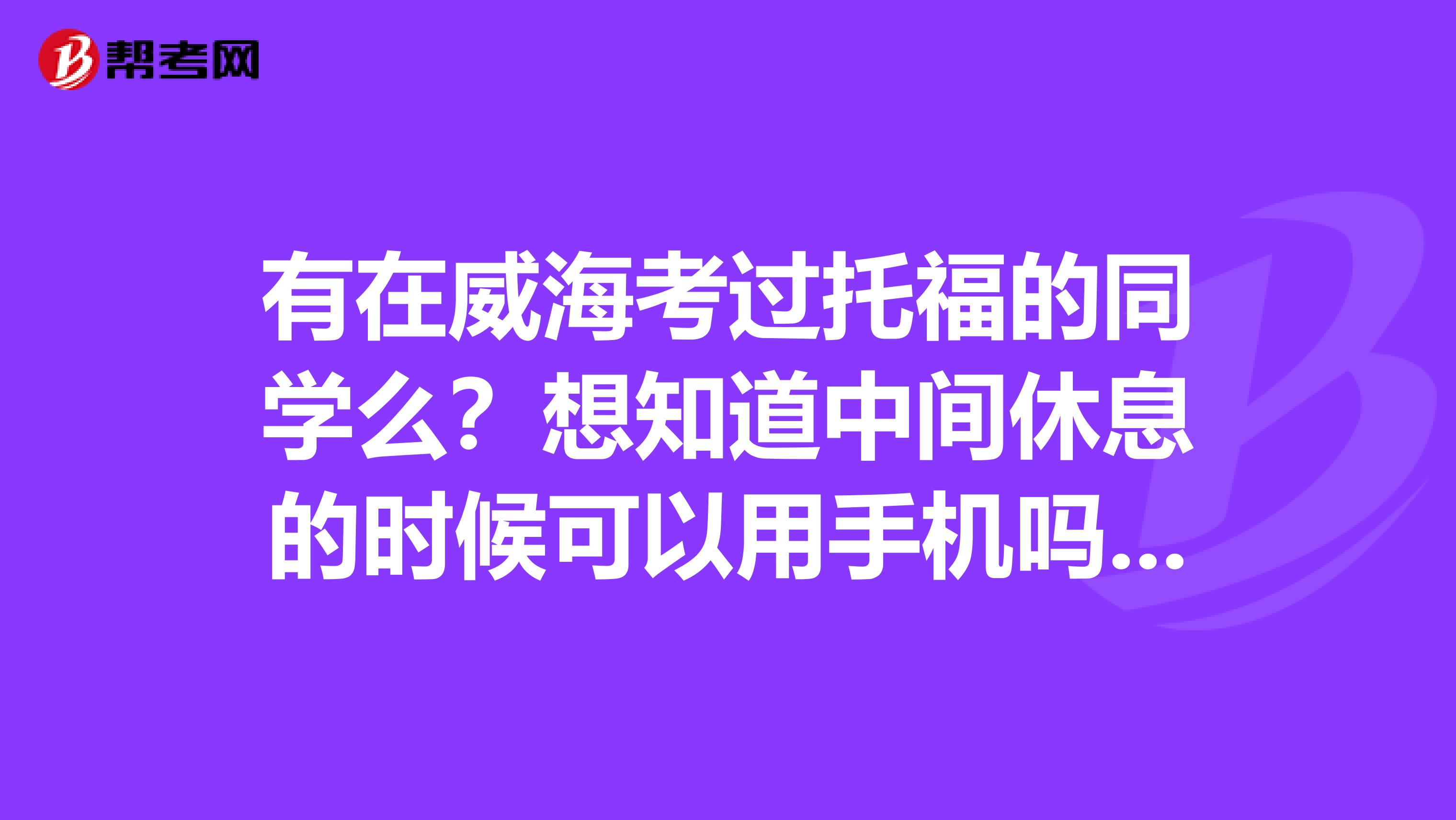 有在威?？歼^托福的同學(xué)么？想知道中間休息的時(shí)候可以用手機(jī)嗎？管的嚴(yán)格嗎？