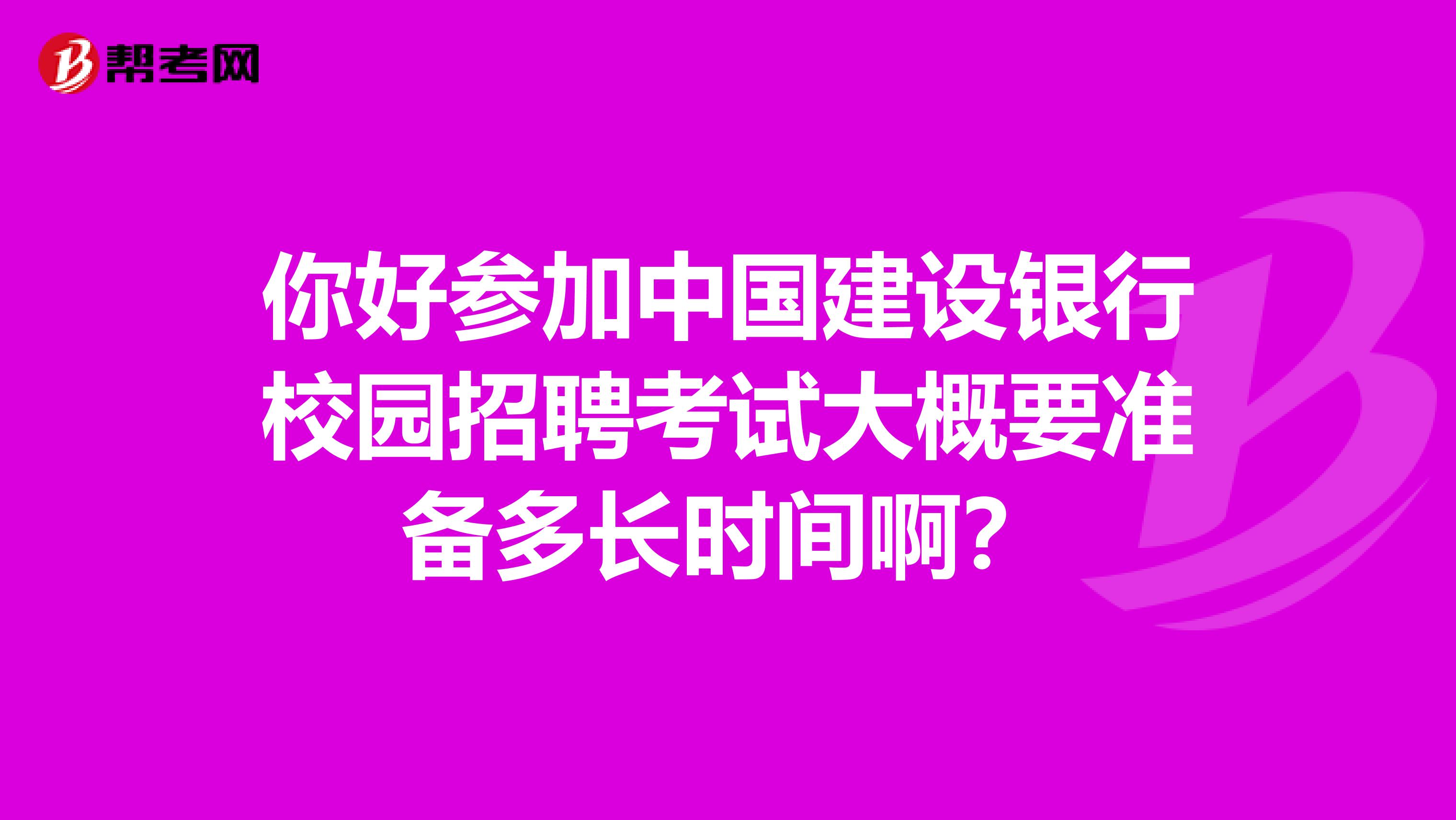 你好参加中国建设银行校园招聘考试大概要准备多长时间啊?