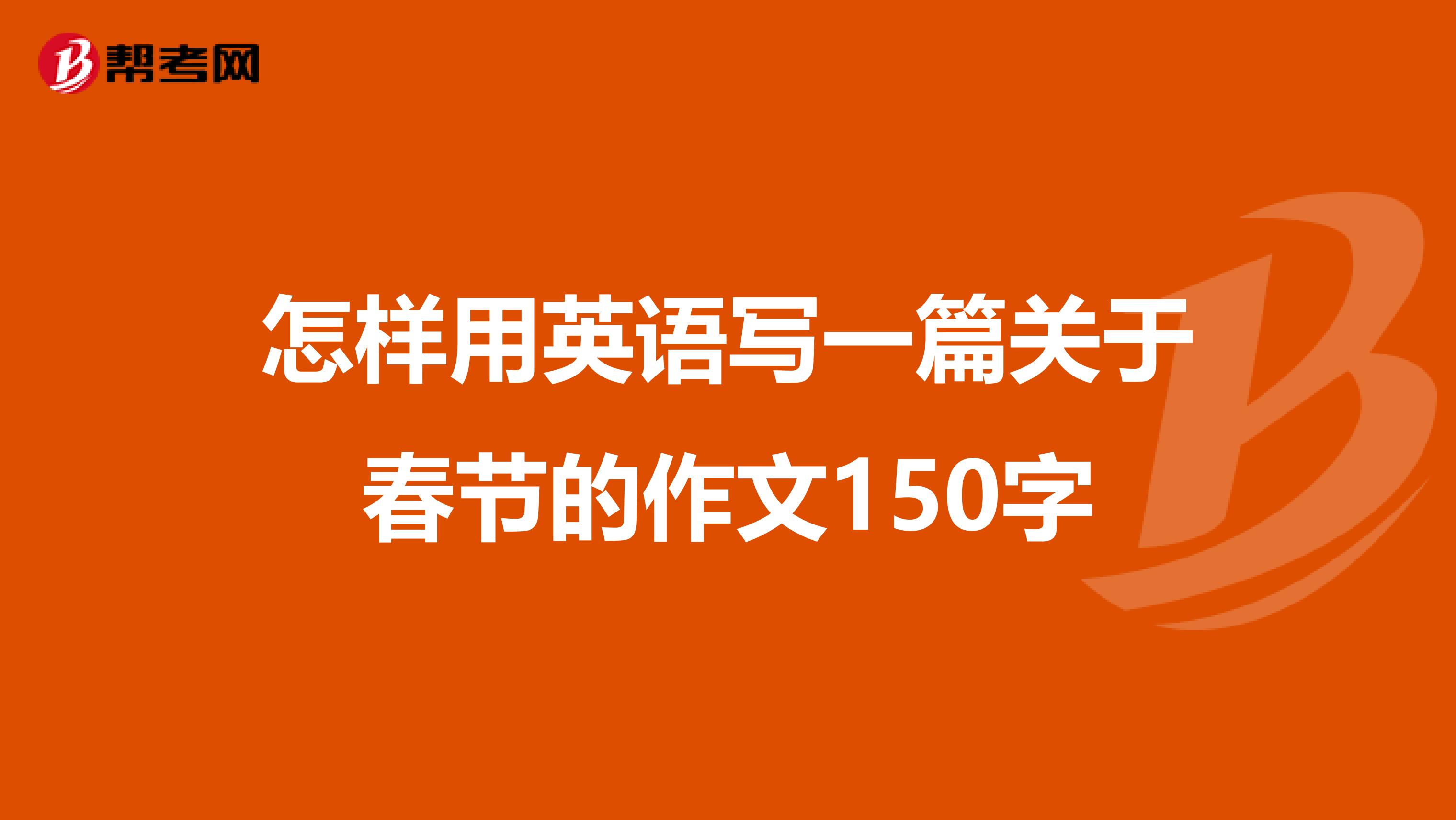 怎样用英语写一篇关于春节的作文150字