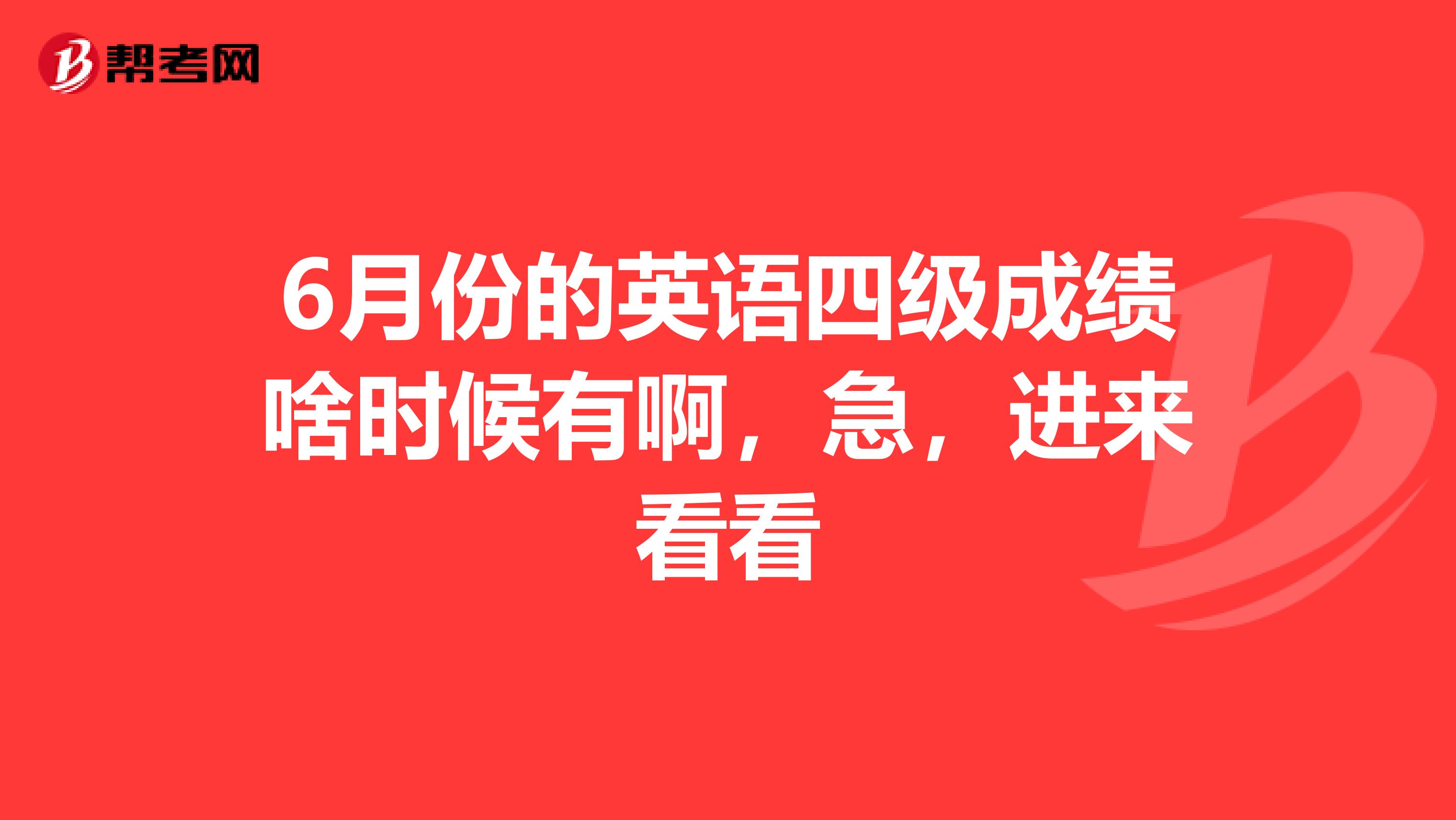 6月份的英语四级成绩啥时候有啊，急，进来看看