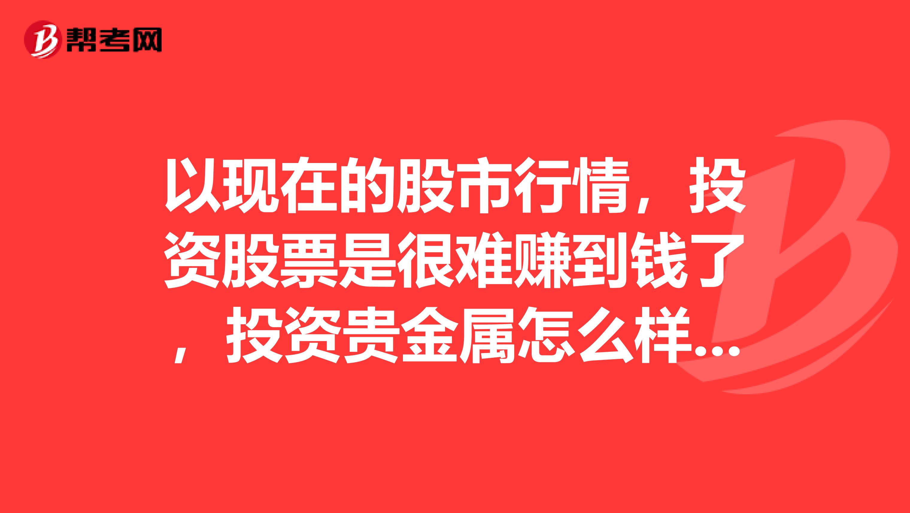 以现在的股市行情,投资股票是很难赚到钱了,投资贵金属怎么样比如说黄金交易。