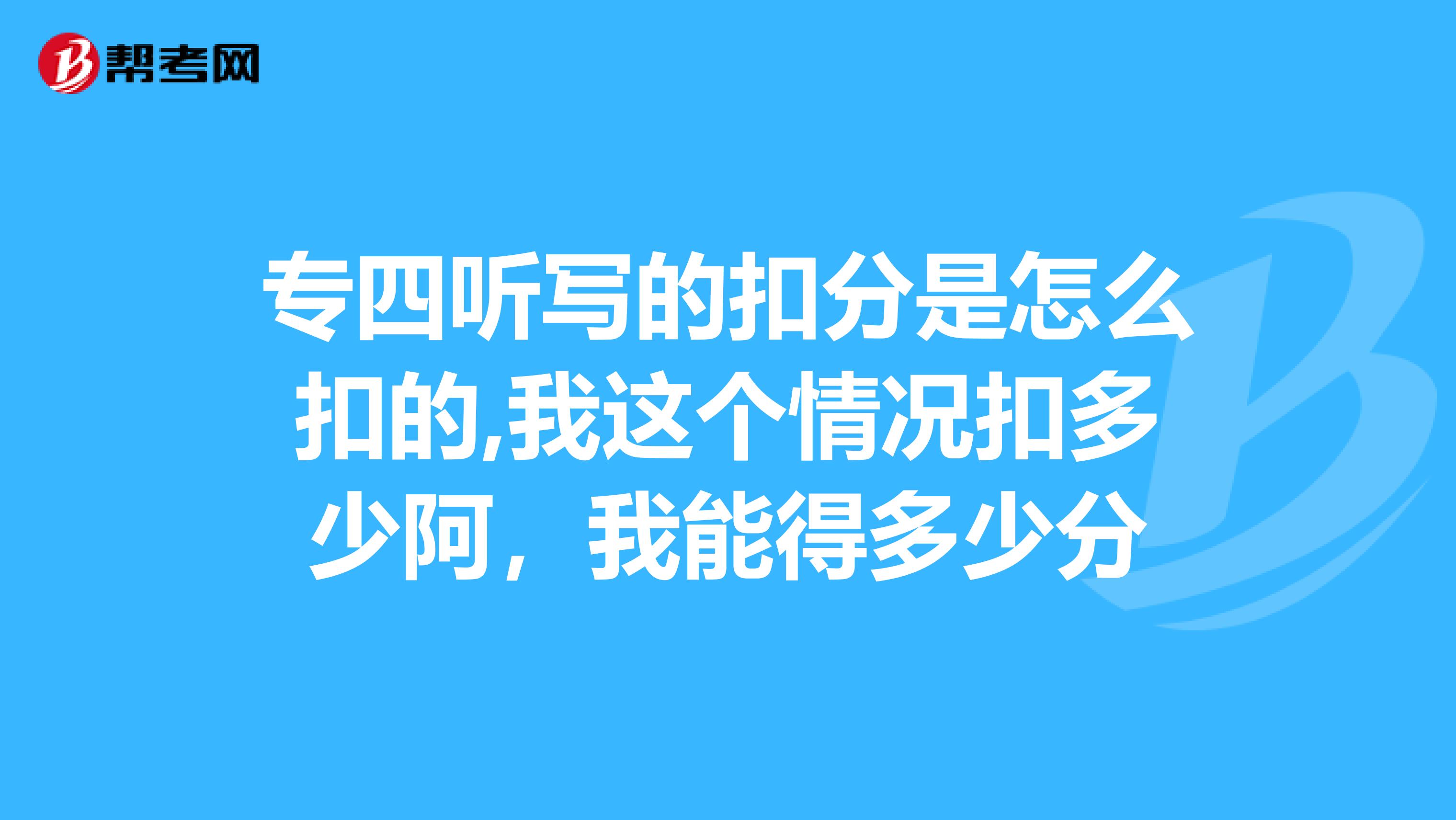 专四听写的扣分是怎么扣的,我这个情况扣多少阿，我能得多少分