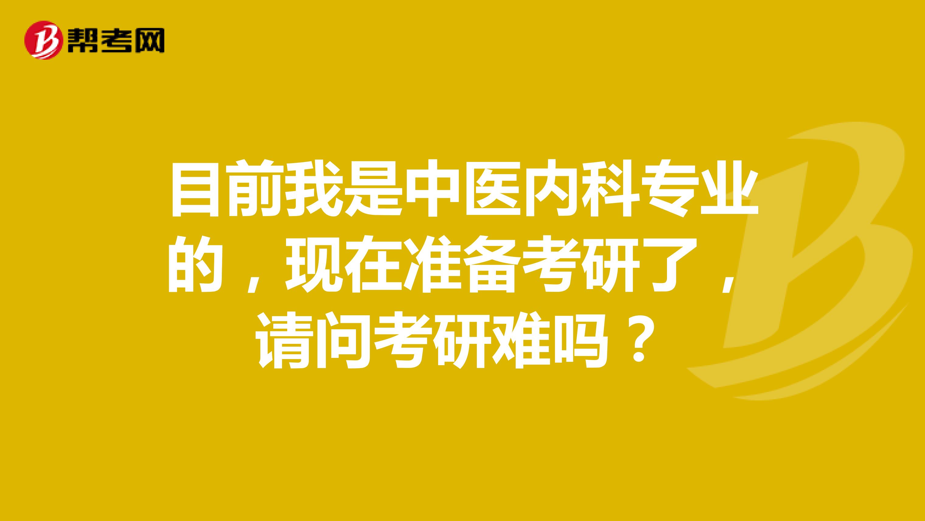 目前我是中医内科专业的，现在准备考研了，请问考研难吗？