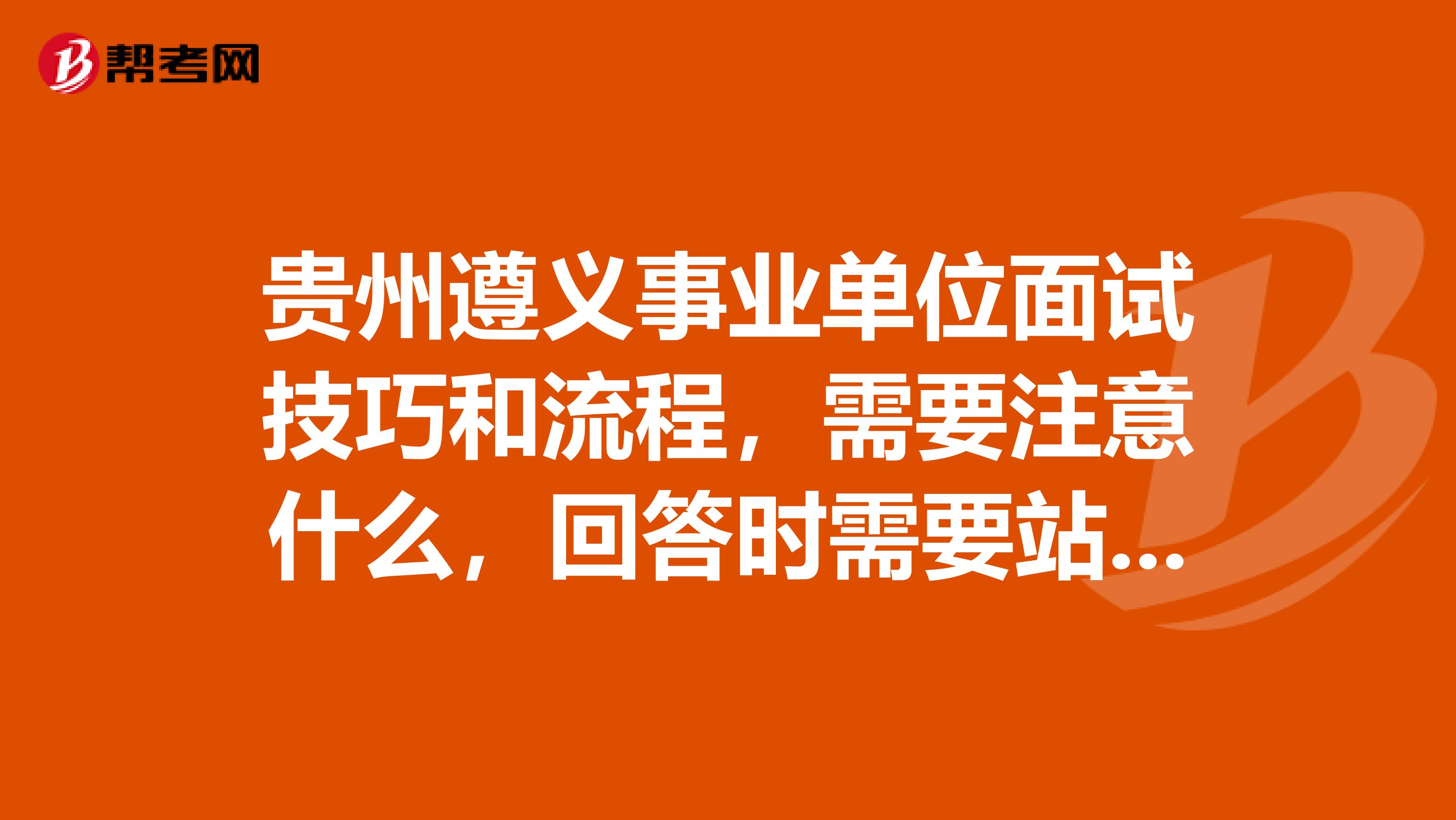 贵州遵义事业单位面试技巧和流程，需要注意什么，回答时需要站着还是坐着？