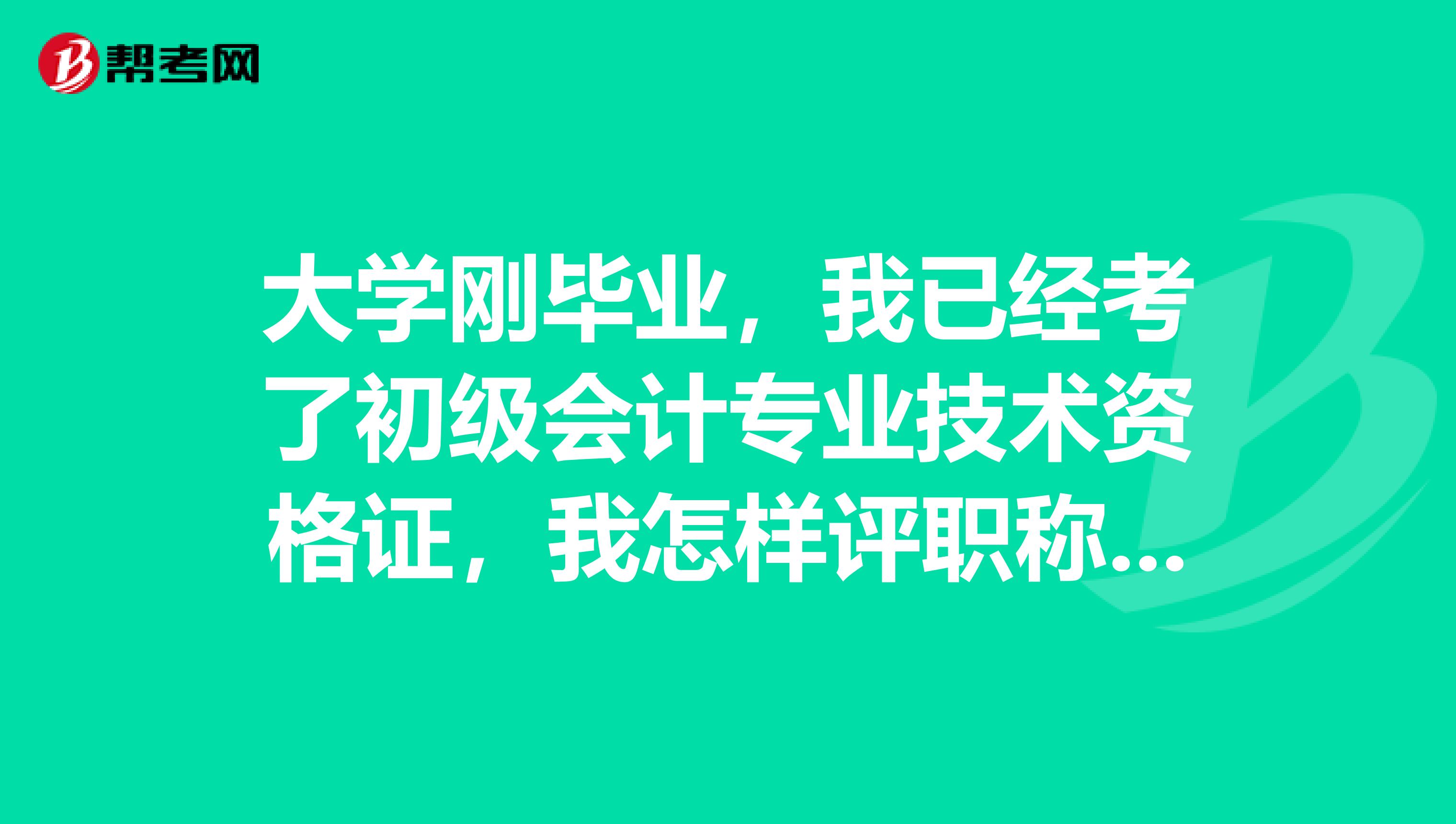 大学刚毕业，我已经考了初级会计专业技术资格证，我怎样评职称 ？