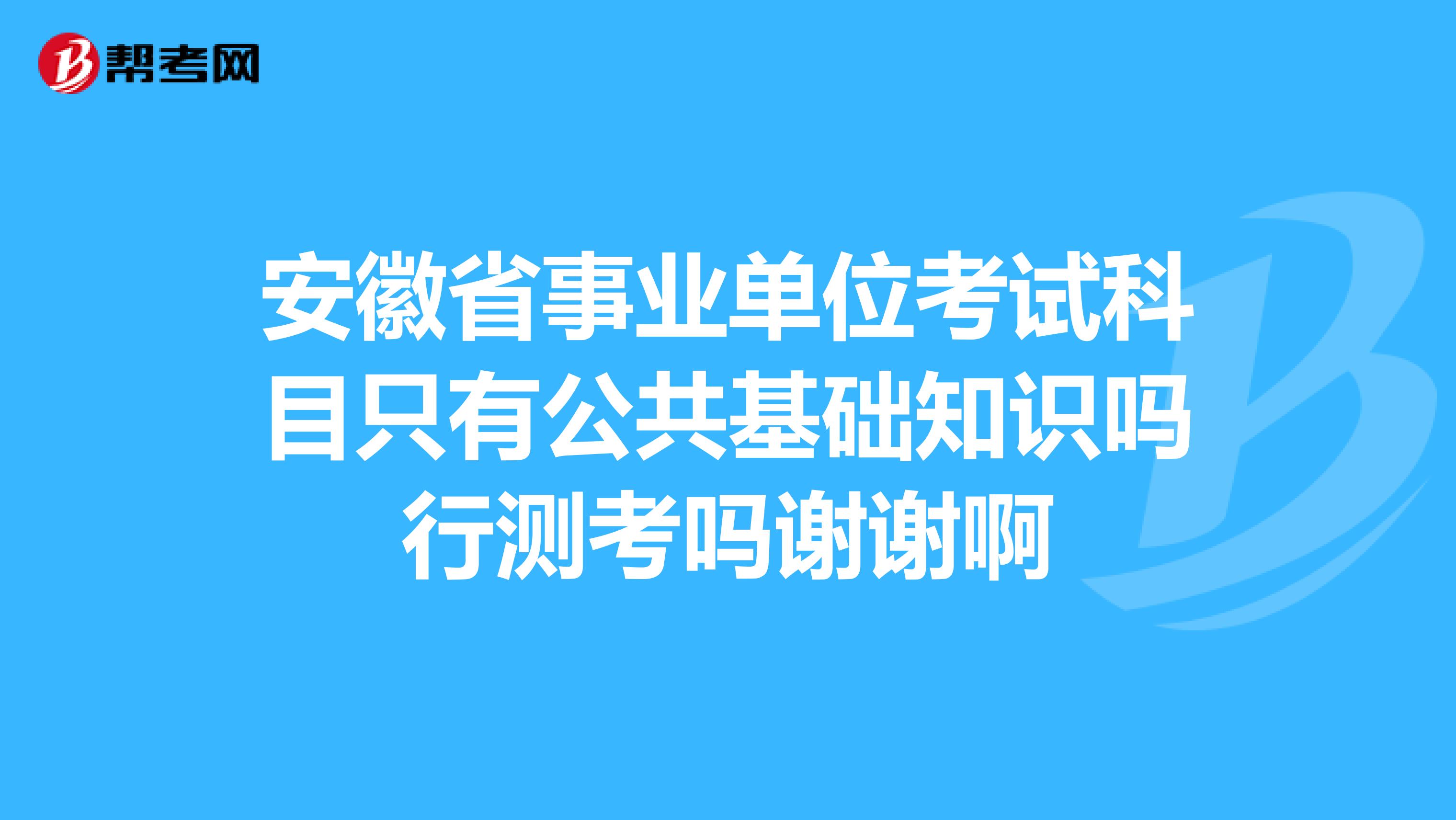 安徽省事业单位考试科目只有公共基础知识吗行测考吗谢谢啊