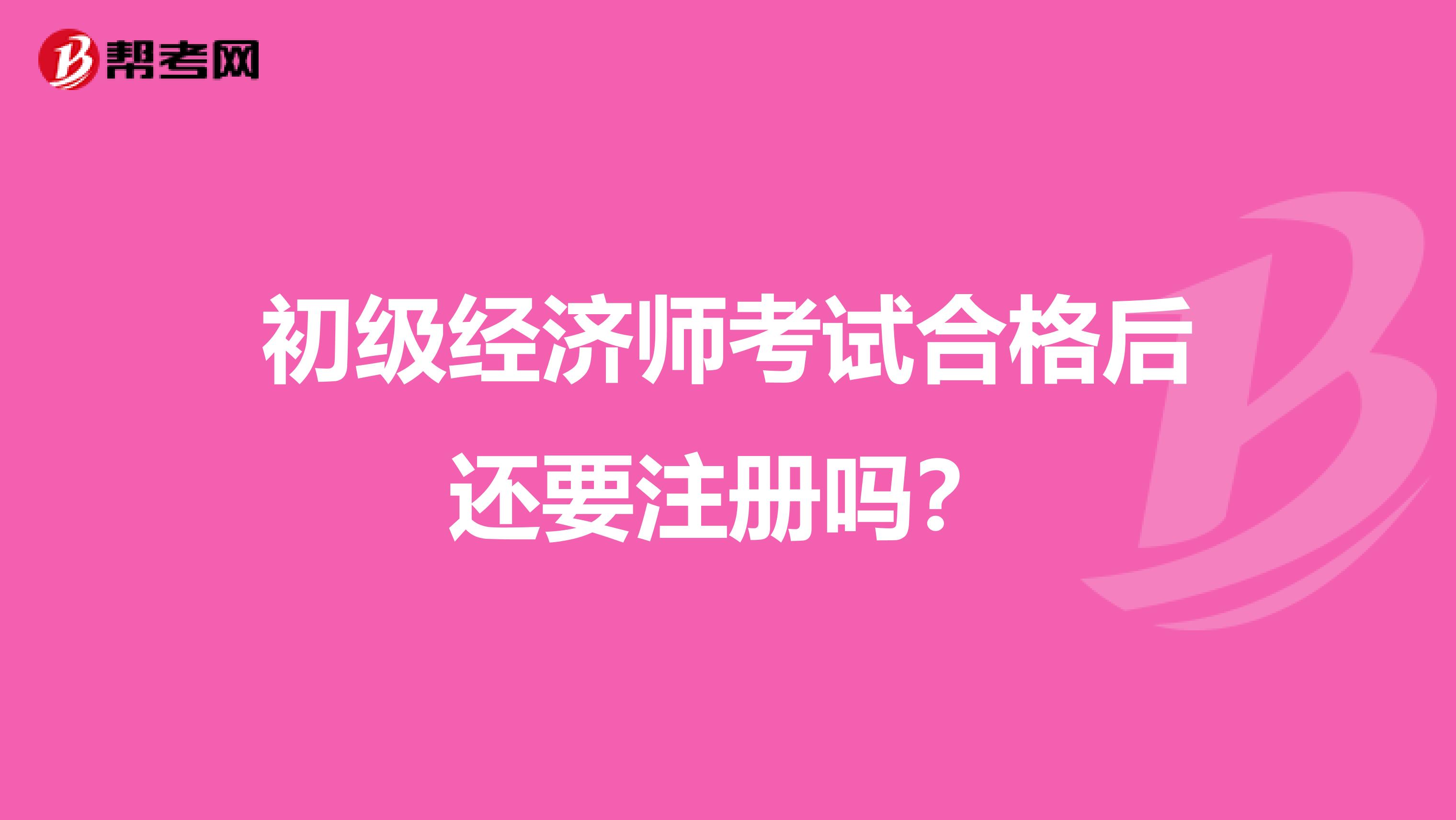 初级经济师考试合格后还要注册吗？