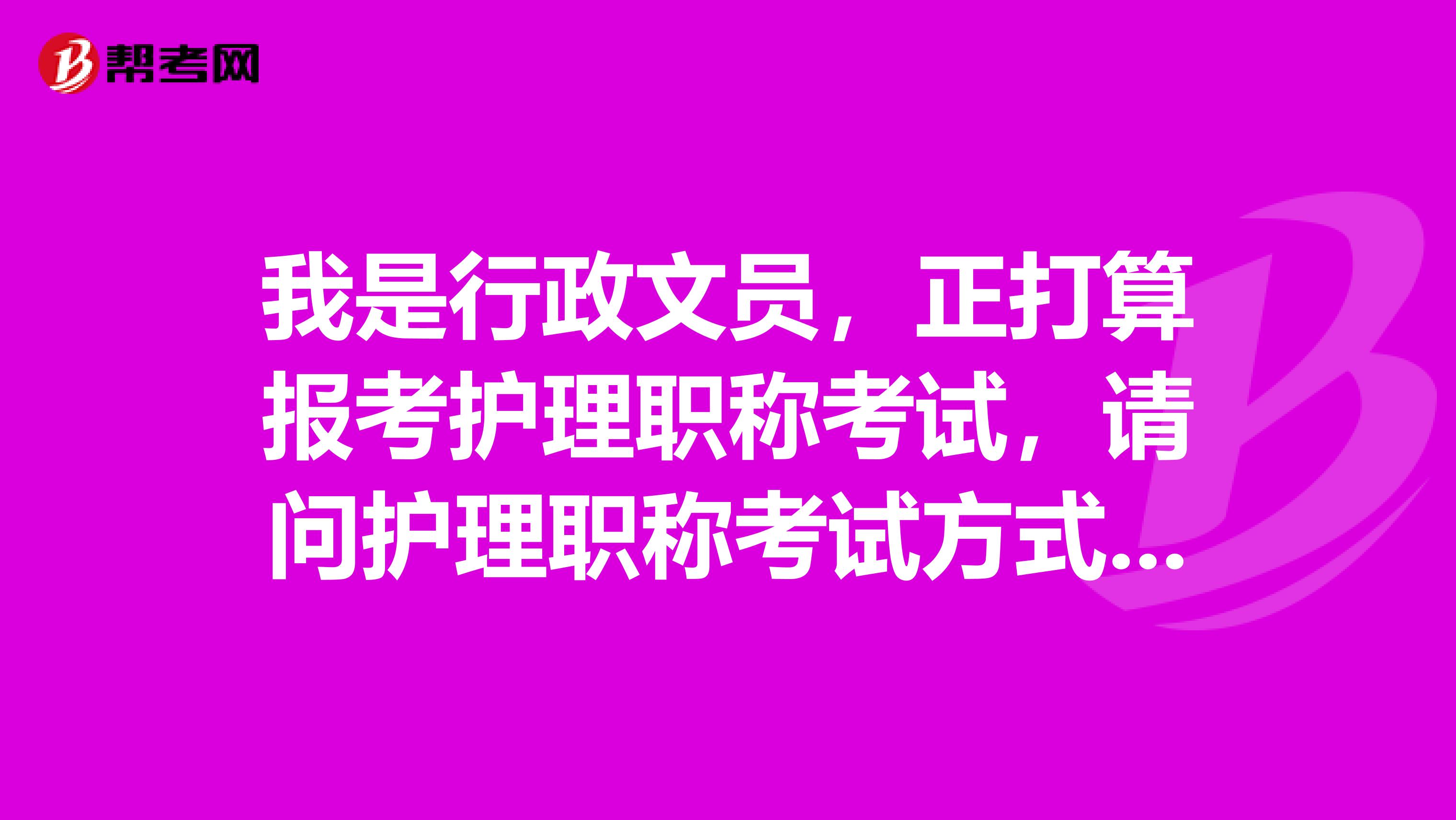 我是行政文员，正打算报考护理职称考试，请问护理职称考试方式是什么？