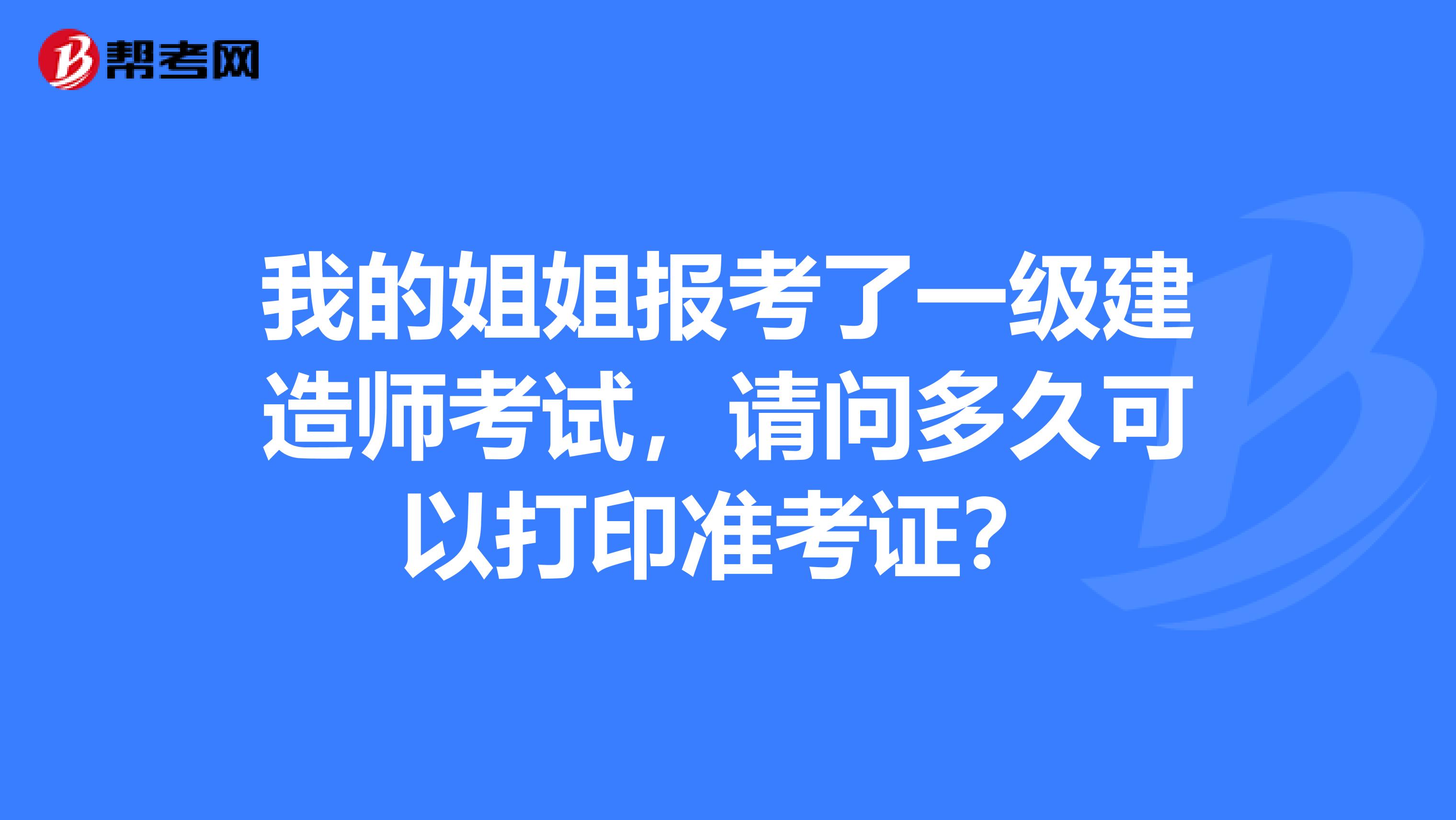 我的姐姐報考了一級建造師考試，請問多久可以打印準考證？