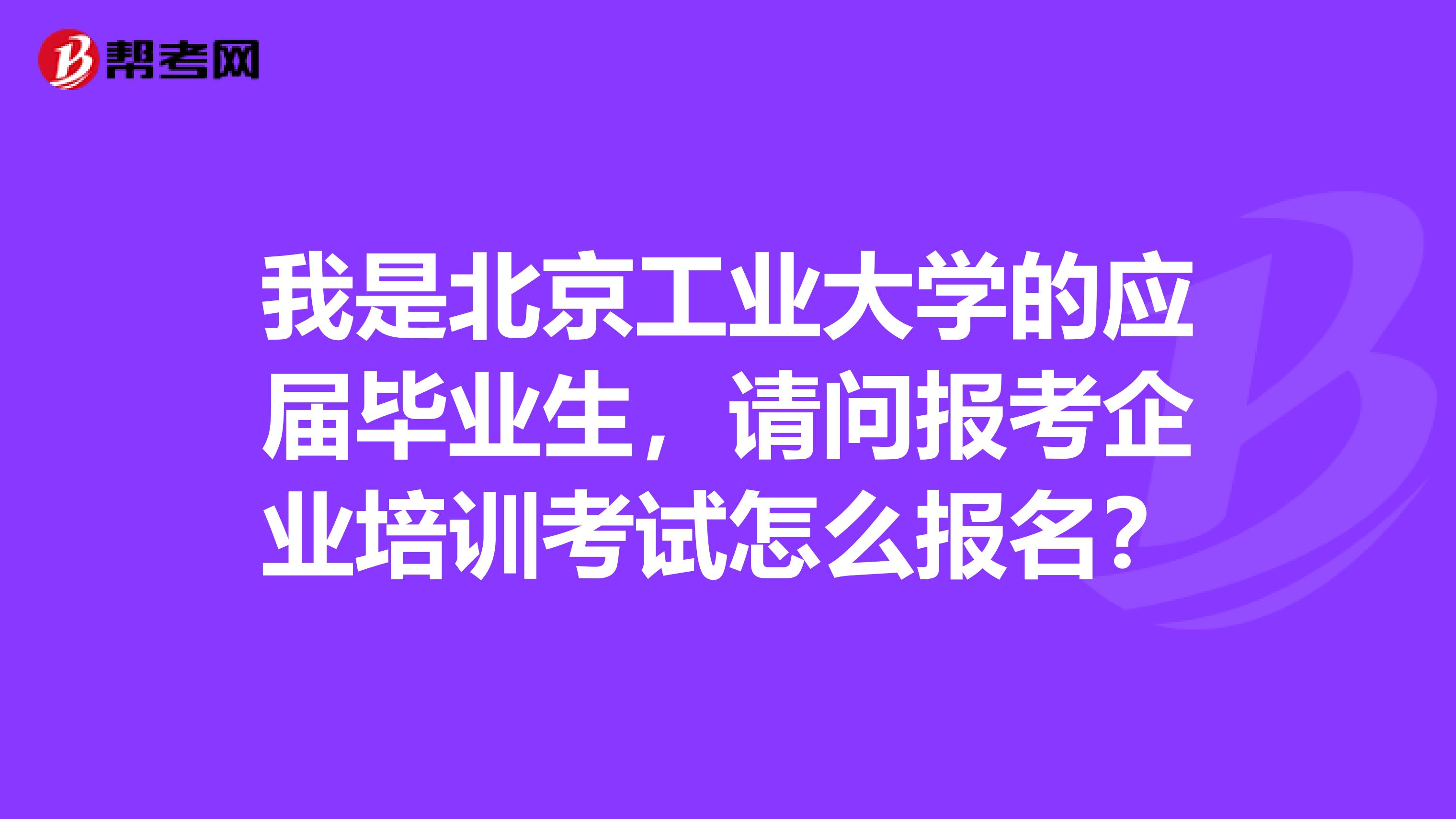 我是北京工业大学的应届毕业生,请问报考企业培训考试怎么报名?