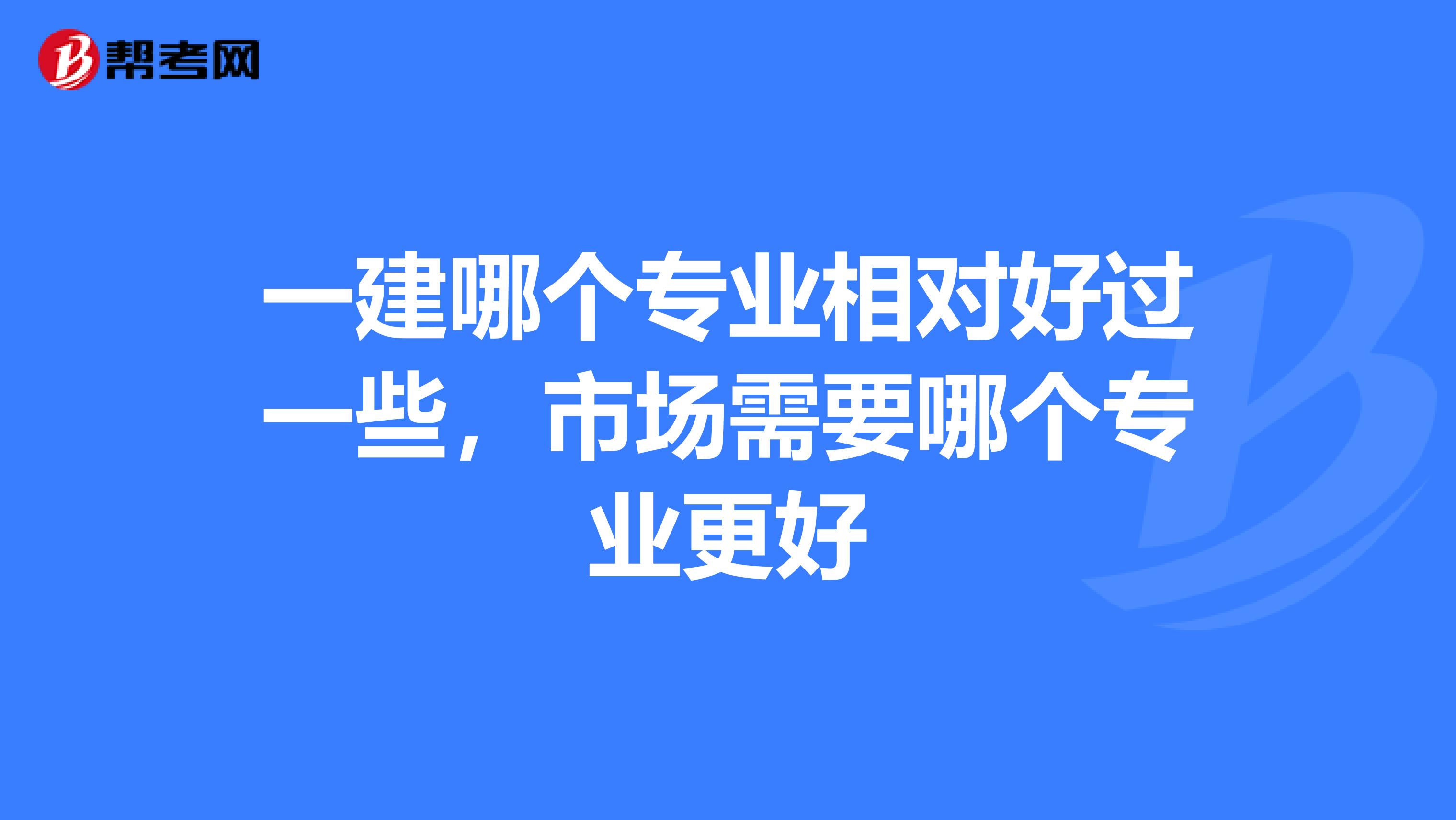 一建哪个专业相对好过一些,市场需要哪个专业更好