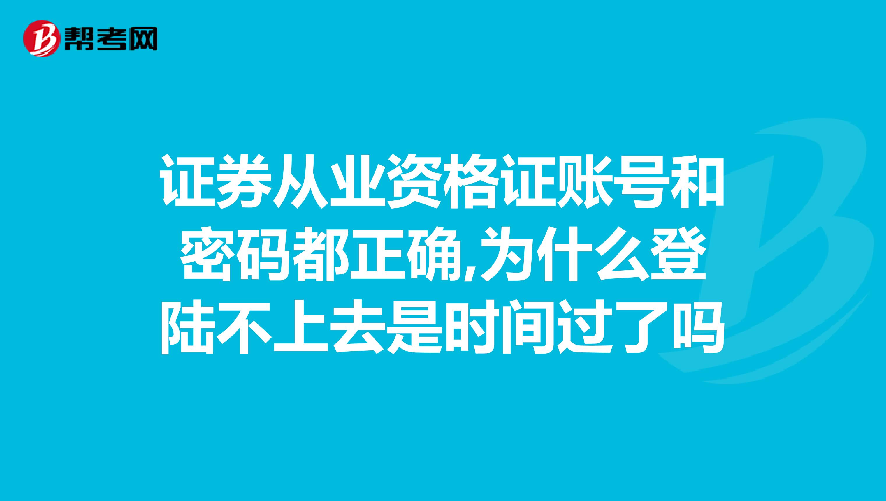 證券從業資格證賬號和密碼都正確,為什么登陸不上去是時間過了嗎