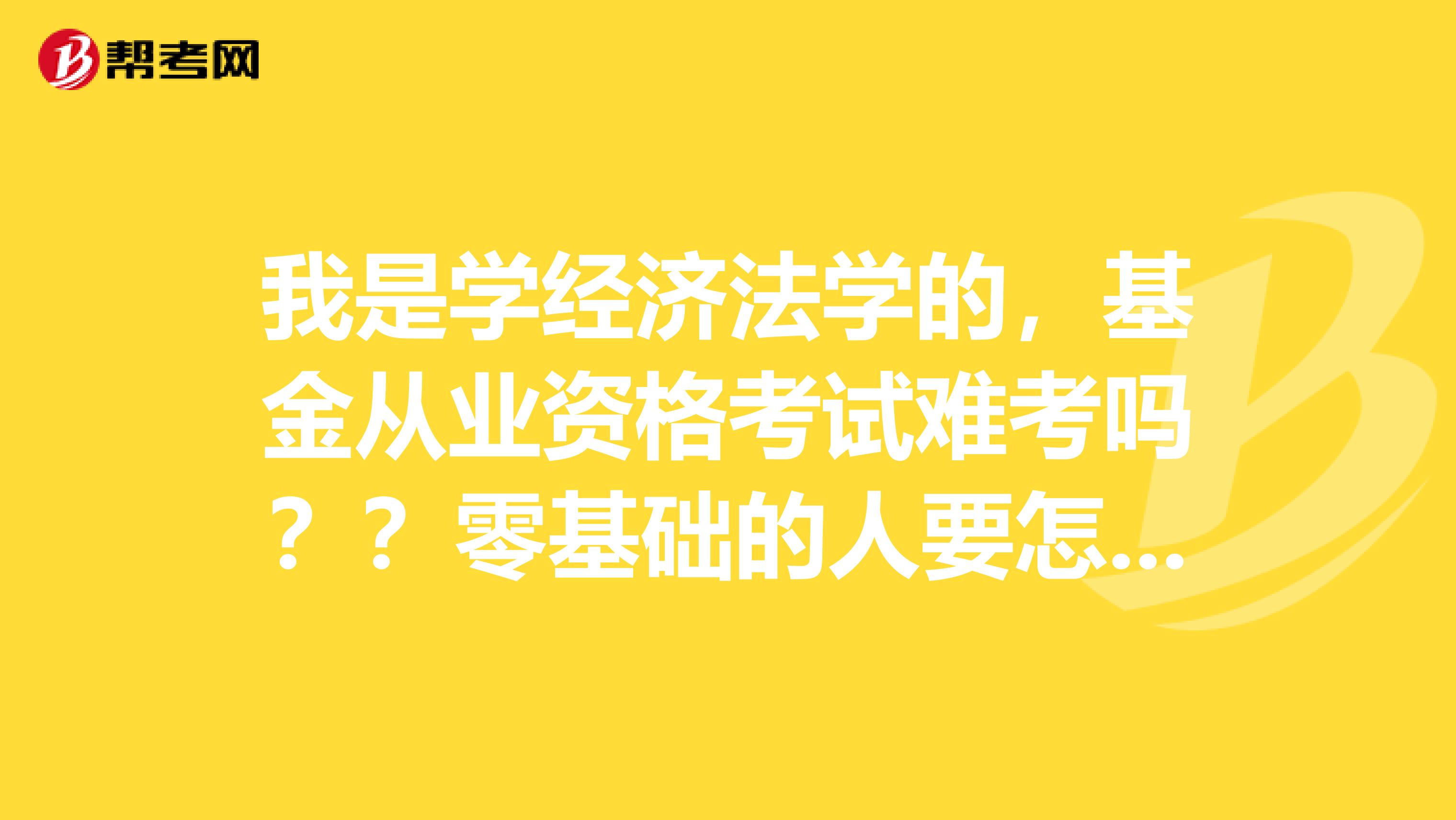 我是学经济法学的，基金从业资格考试难考吗？？零基础的人要怎么复习呢？？