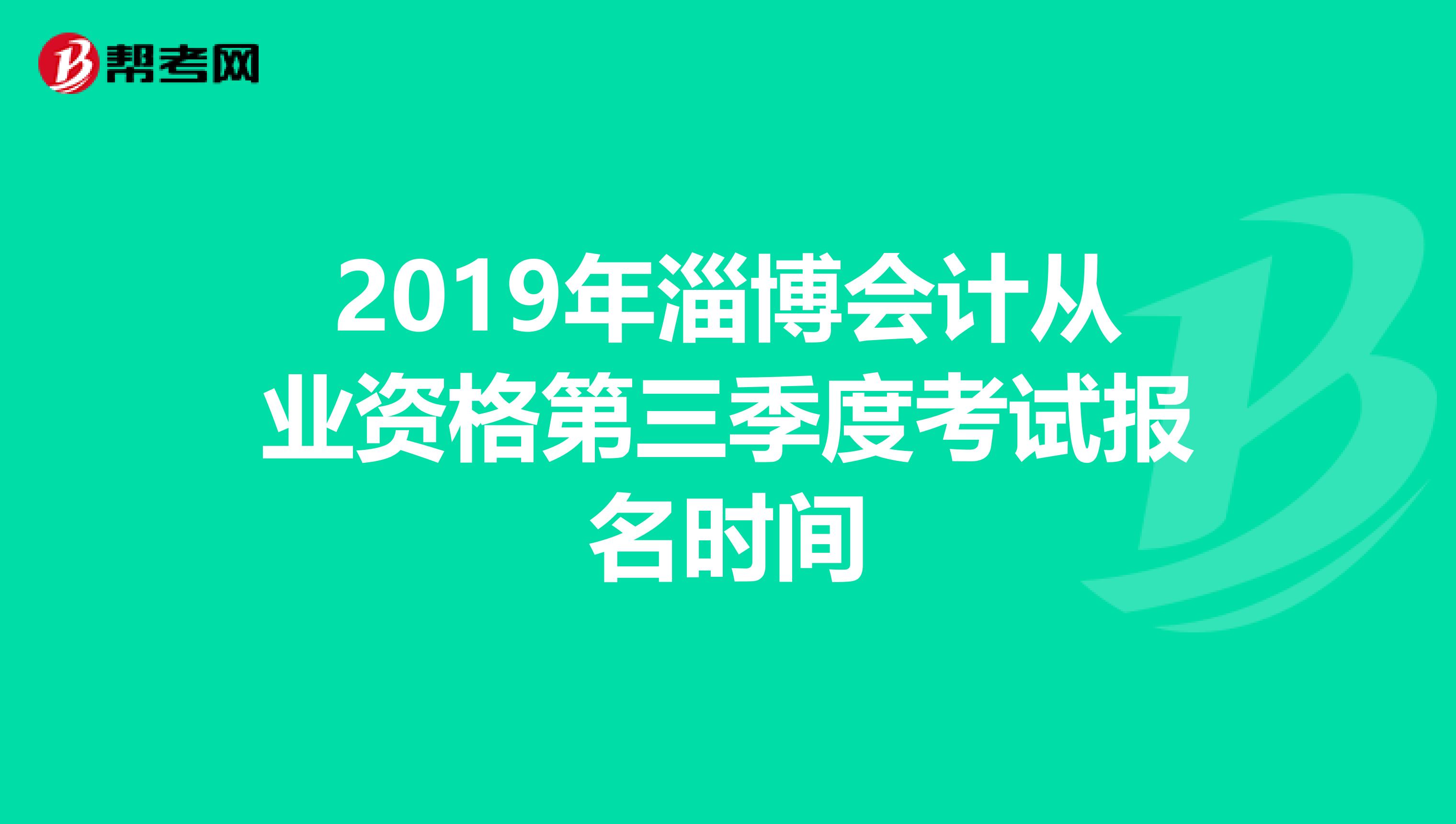 2019年淄博会计从业资格第三季度考试报名时间