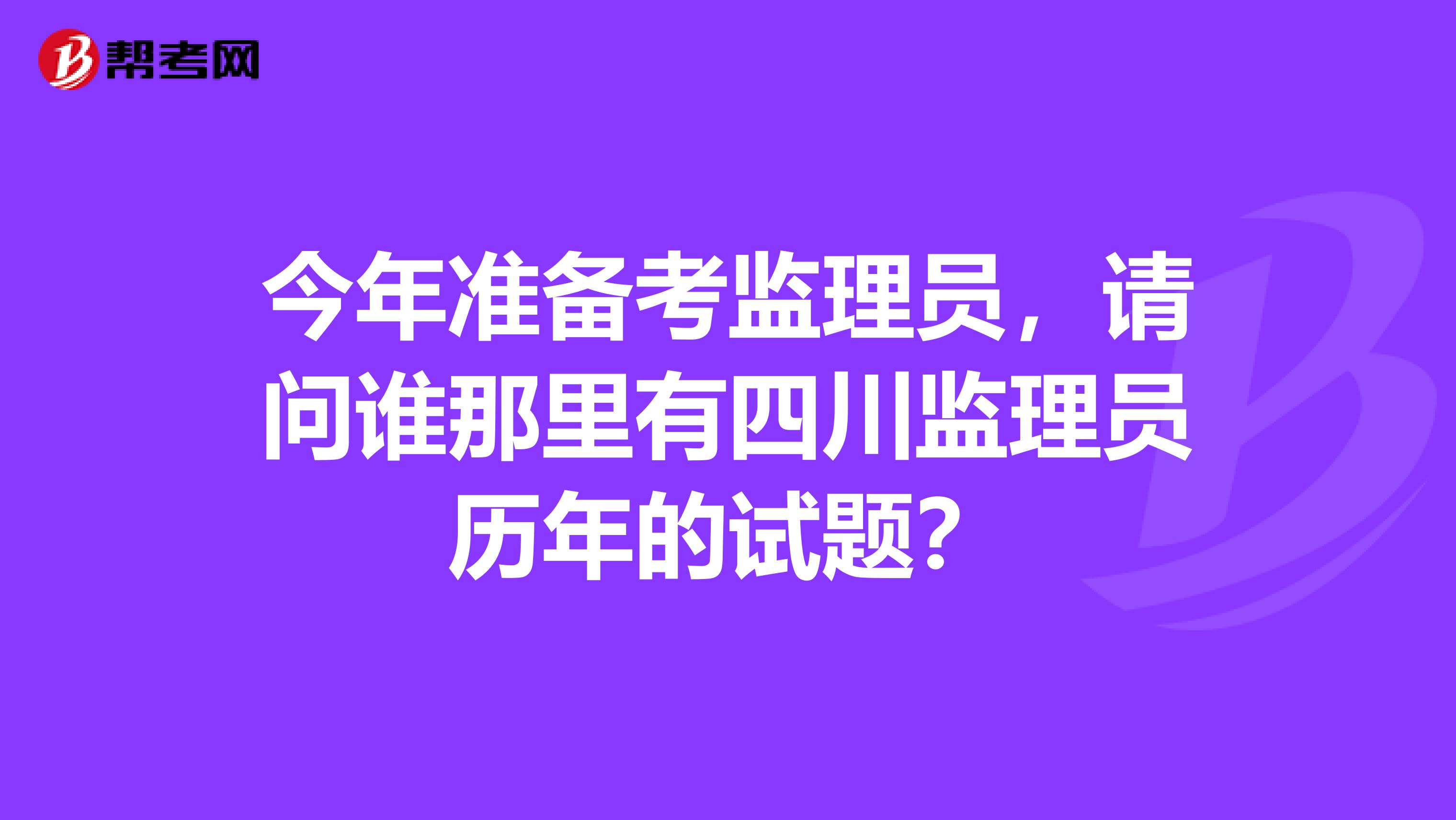 今年准备考监理员，请问谁那里有四川监理员历年的试题？