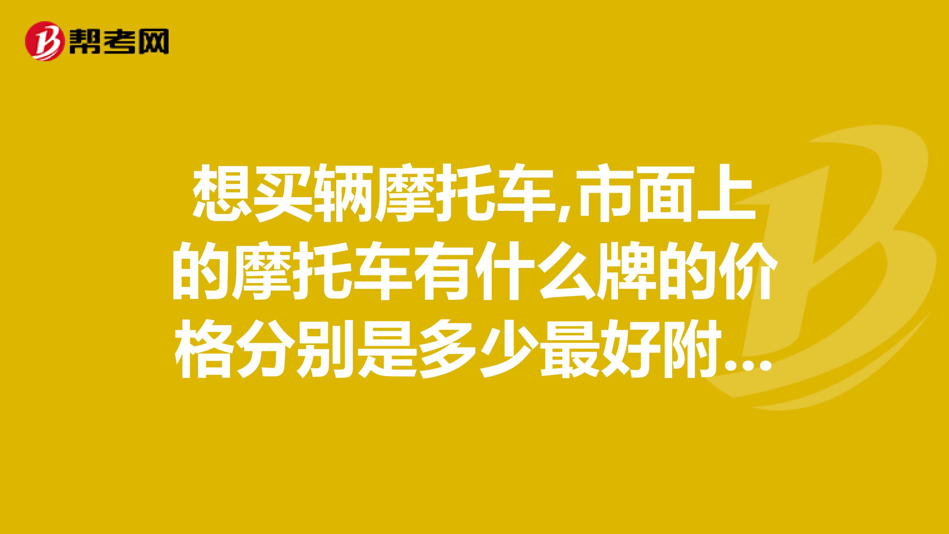 想买辆摩托车,市面上的摩托车有什么牌的价格分别是多少最好附上图片