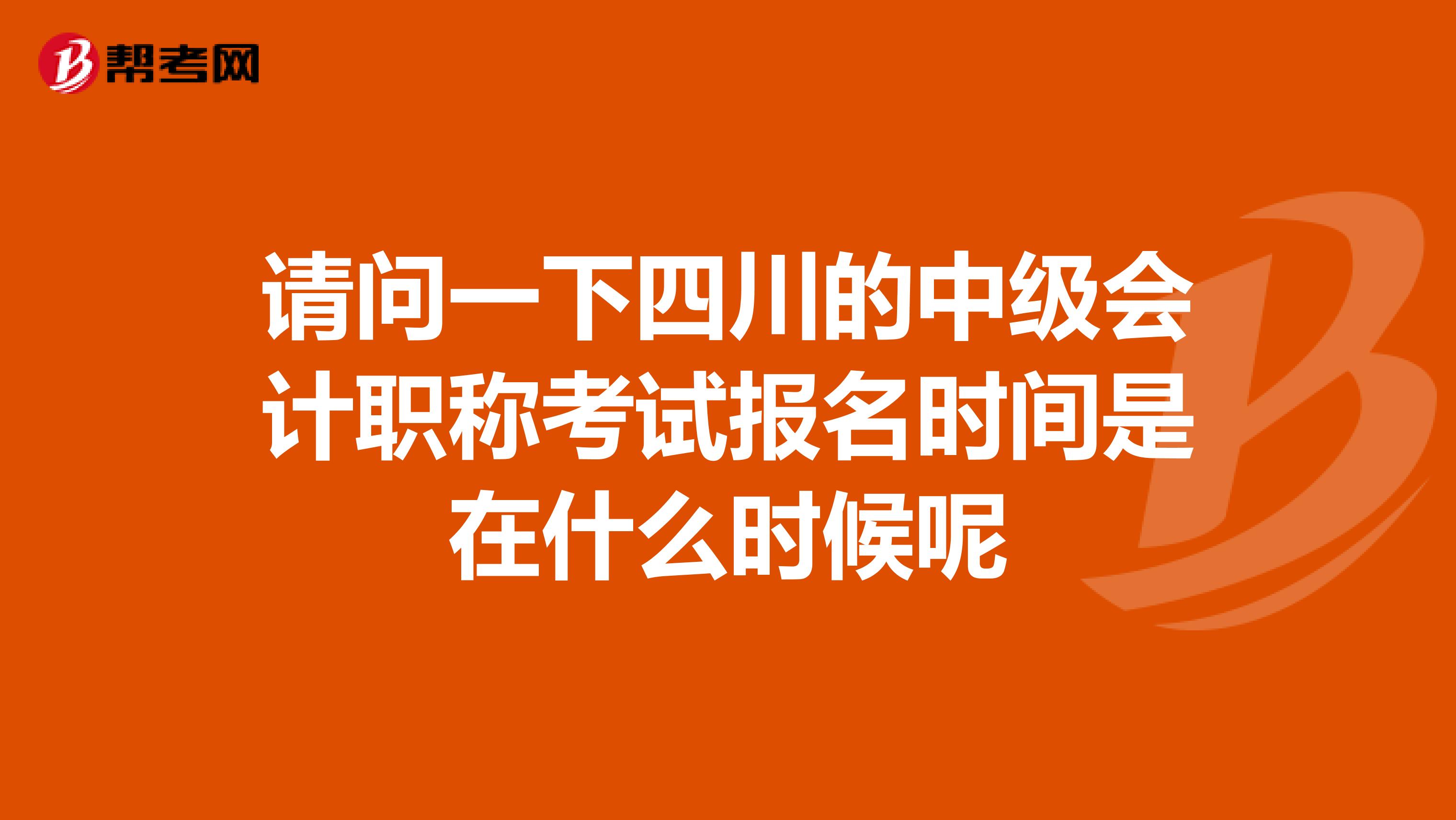 请问一下四川的中级会计职称考试报名时间是在什么时候呢