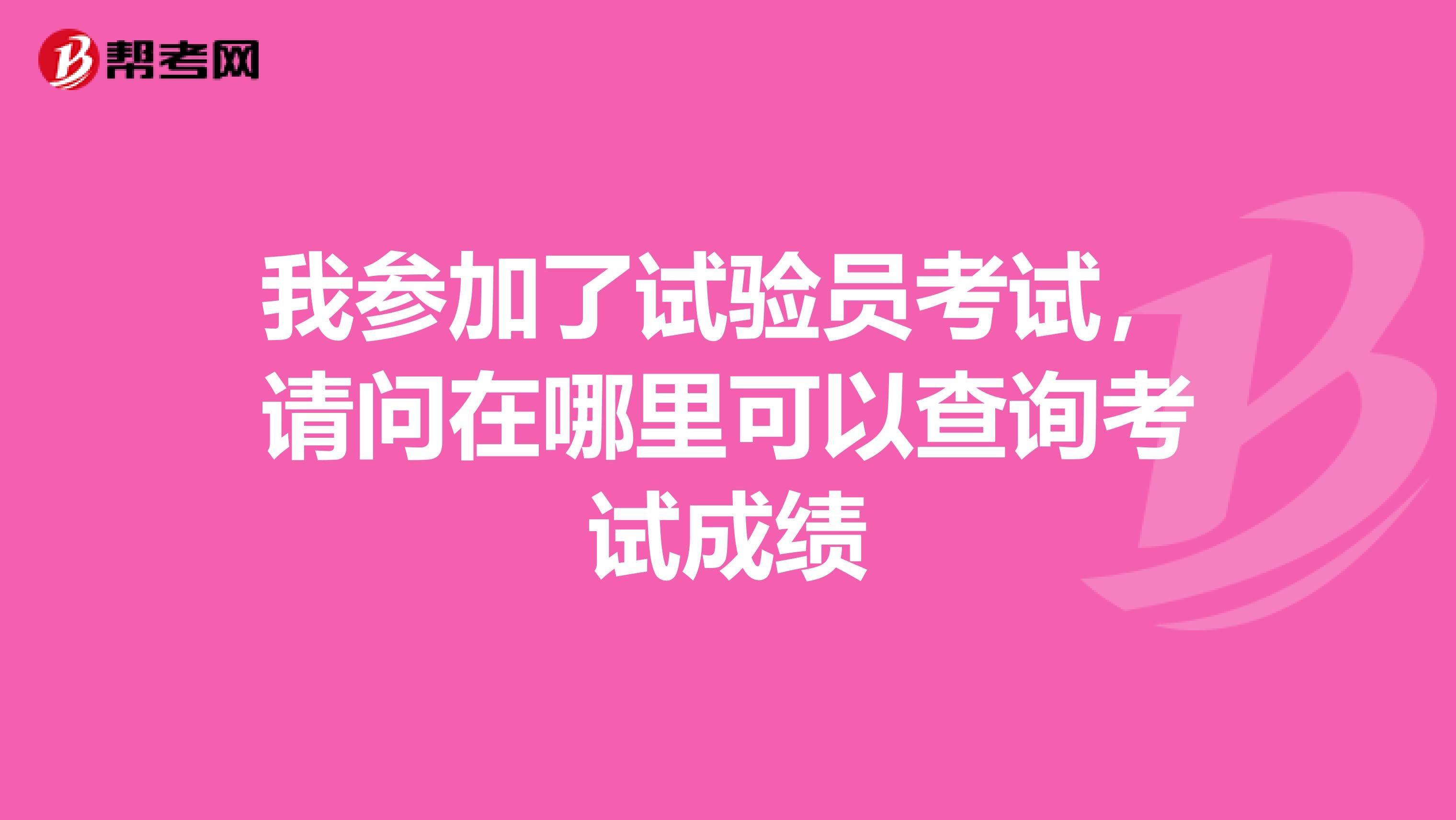 我参加了试验员考试,请问在哪里可以查询考试成绩