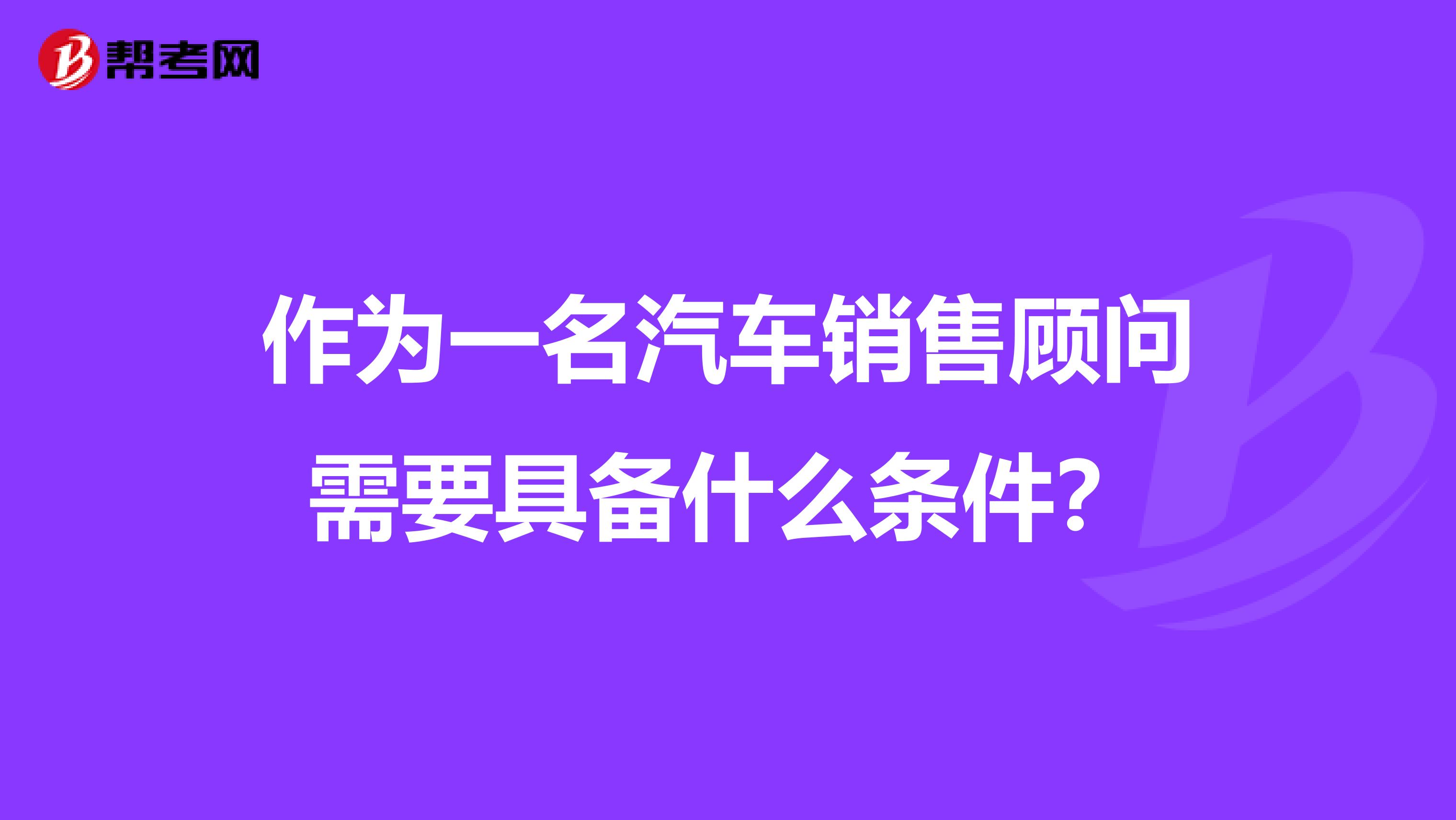 作为一名汽车销售顾问需要具备什么条件？