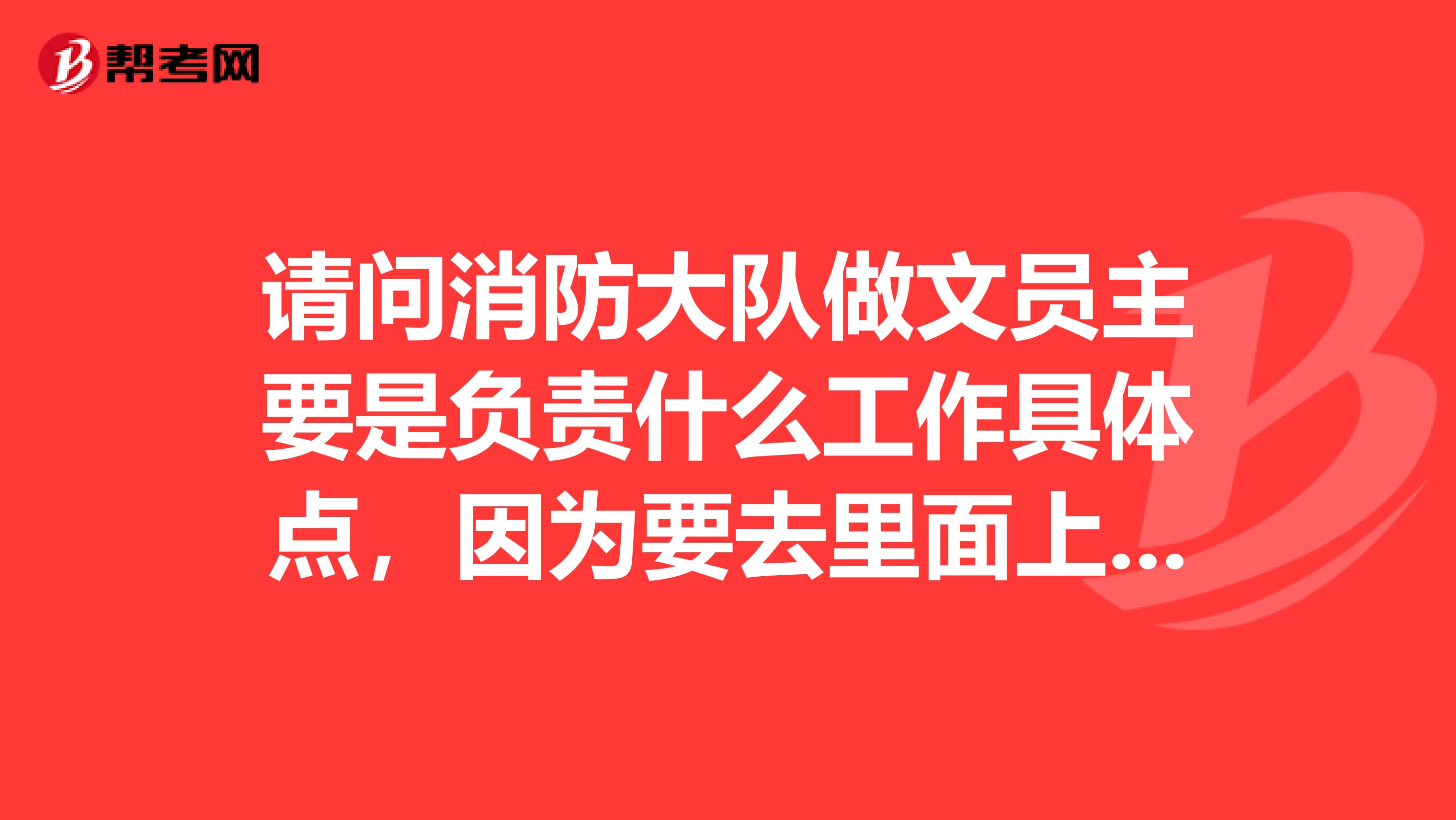 请问消防大队做文员主要是负责什么工作具体点，因为要去里面上班想先了解一下，谢谢