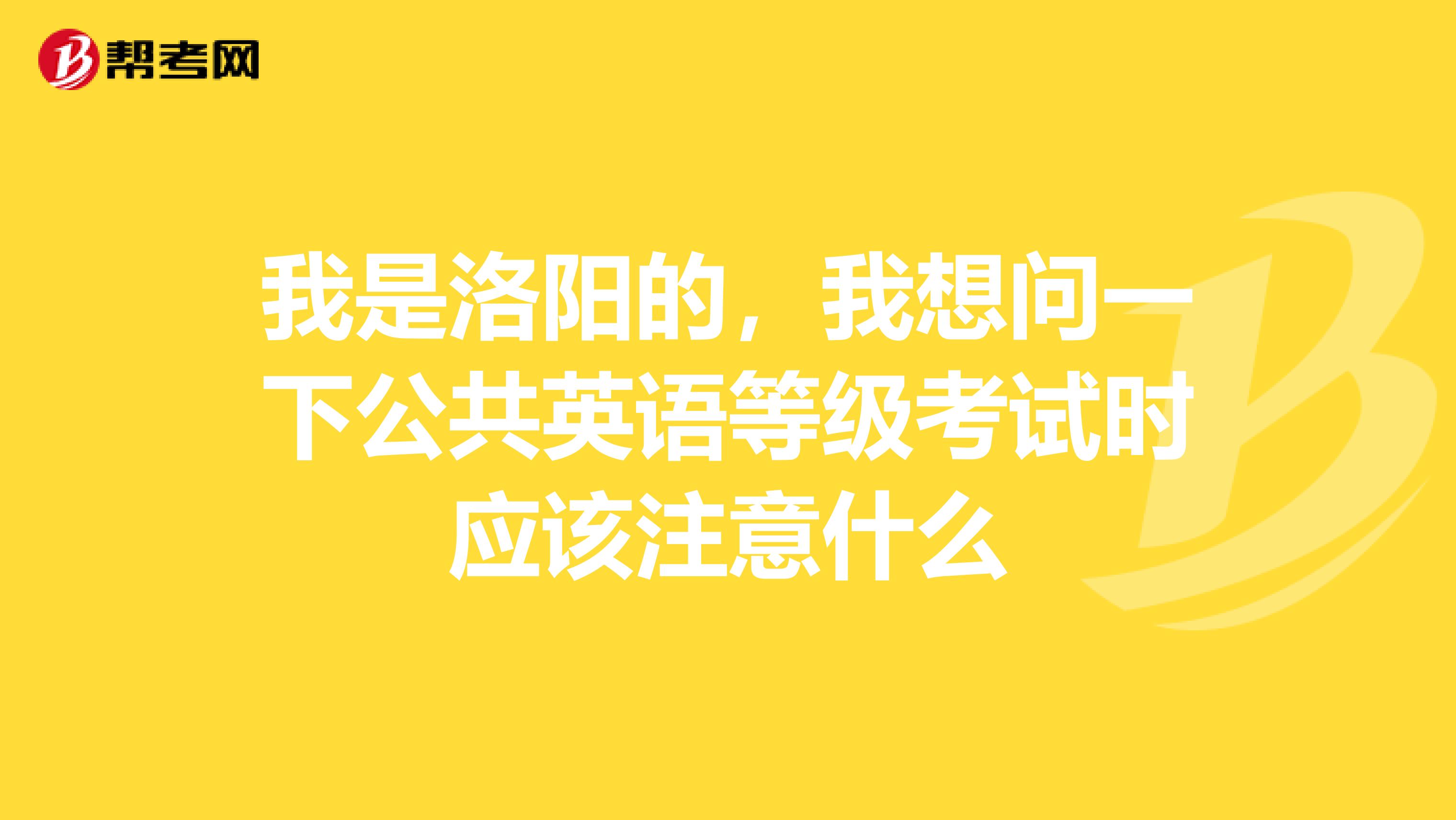 我是洛阳的,我想问一下公共英语等级考试时应该注意什么