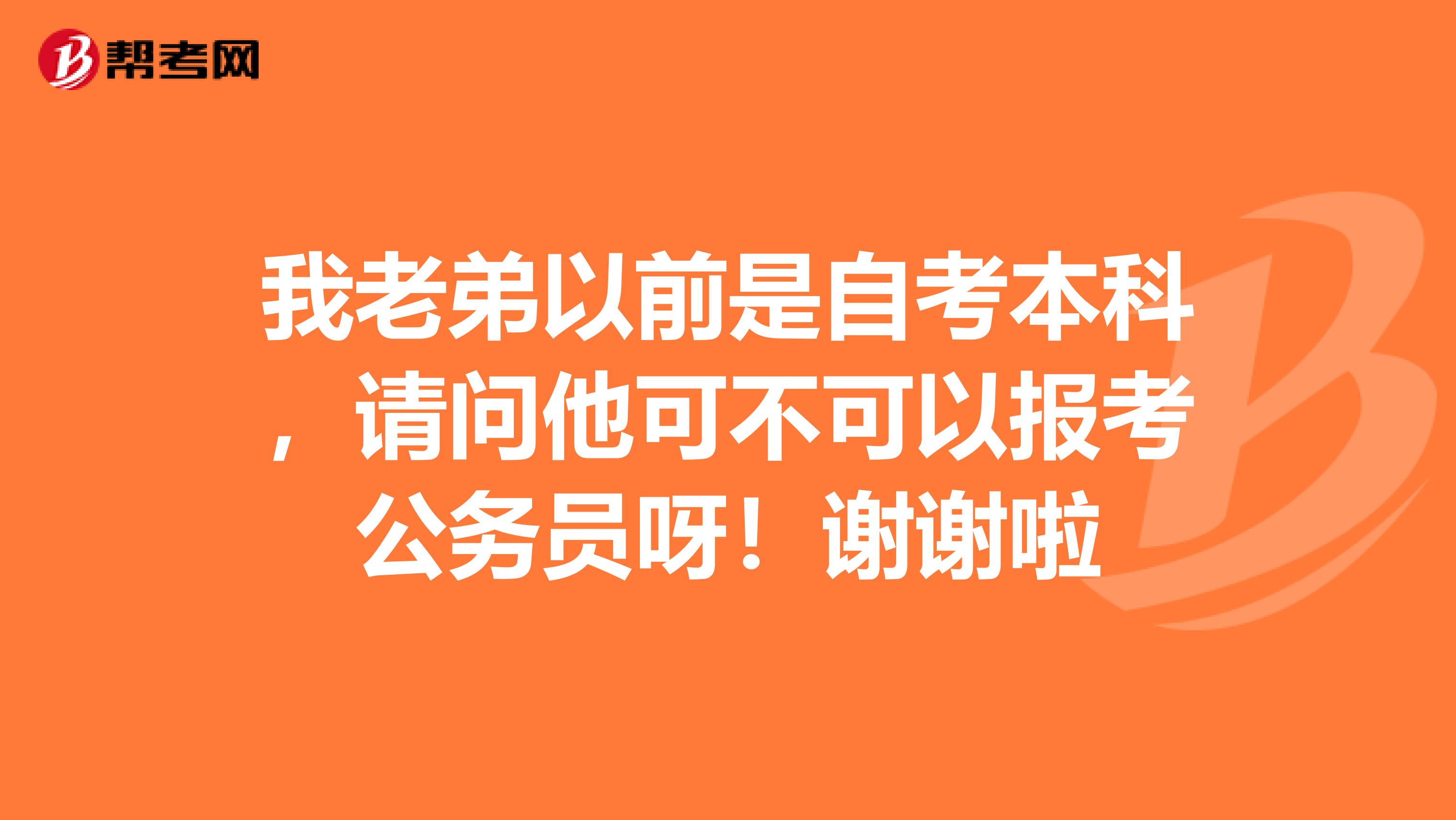 我老弟以前是自考本科，请问他可不可以报考公务员呀！谢谢啦