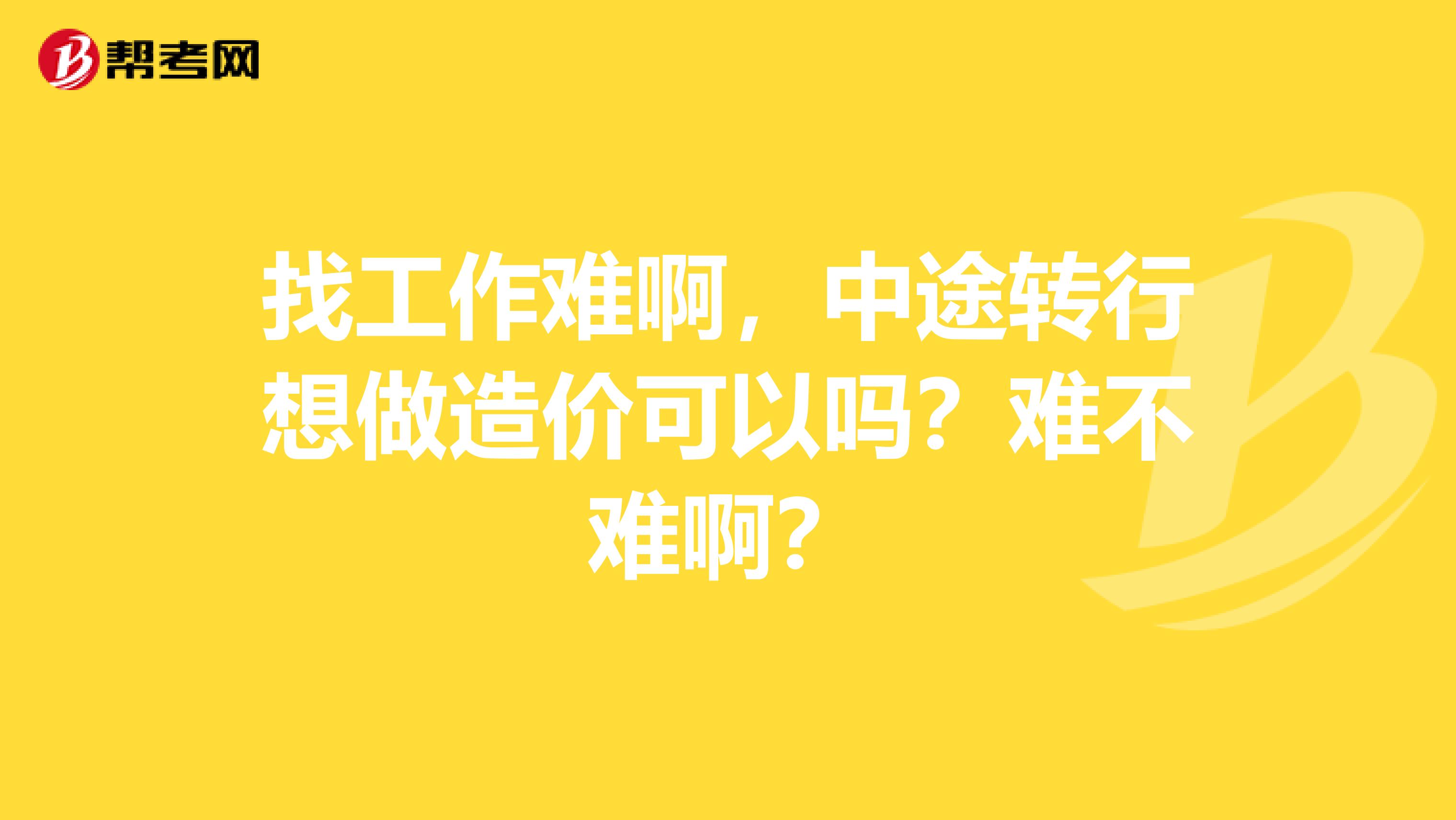找工作难啊,中途转行想做造价可以吗?难不难啊?