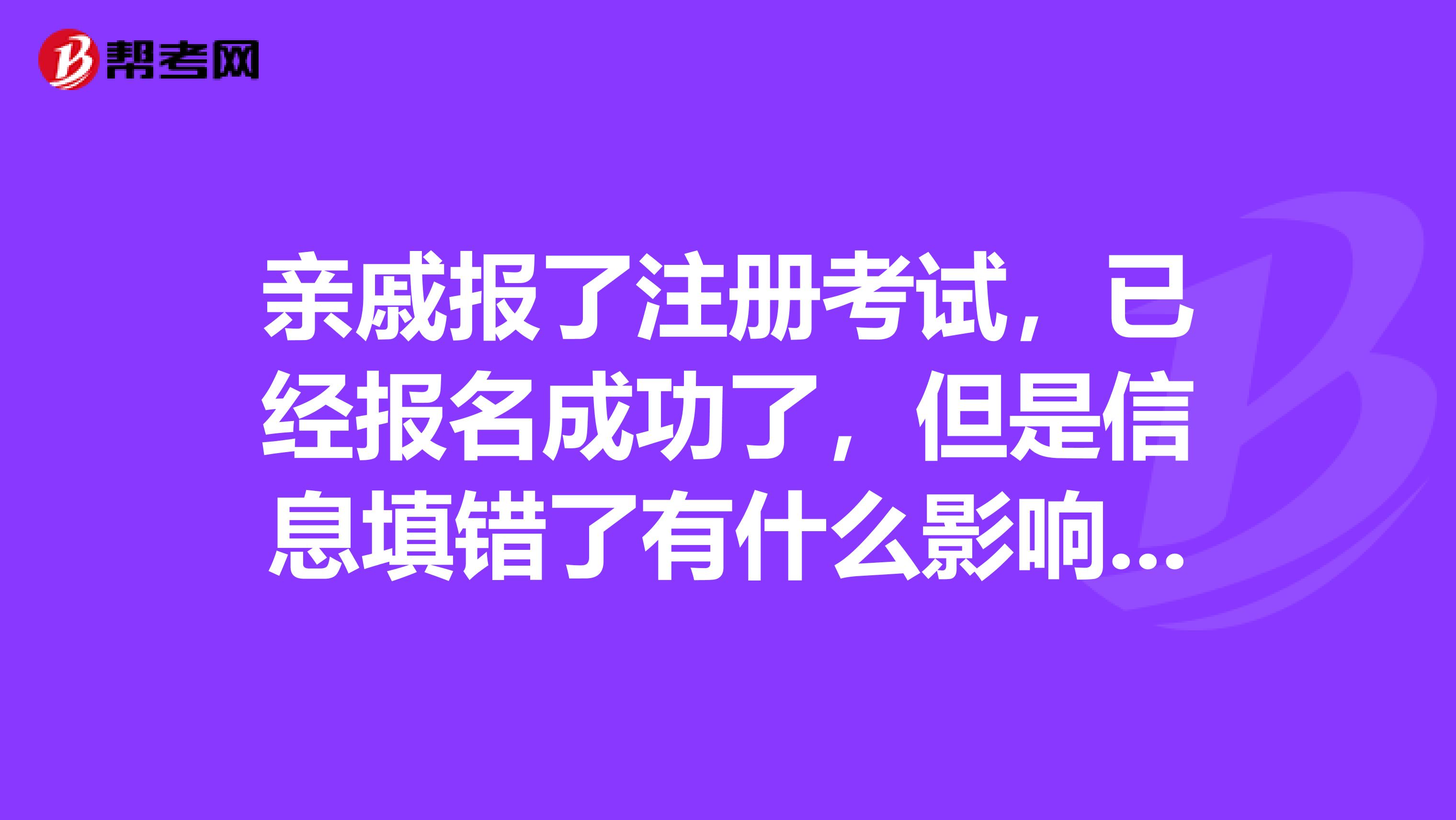 親戚報(bào)了注冊(cè)考試，已經(jīng)報(bào)名成功了，但是信息填錯(cuò)了有什么影響嗎？