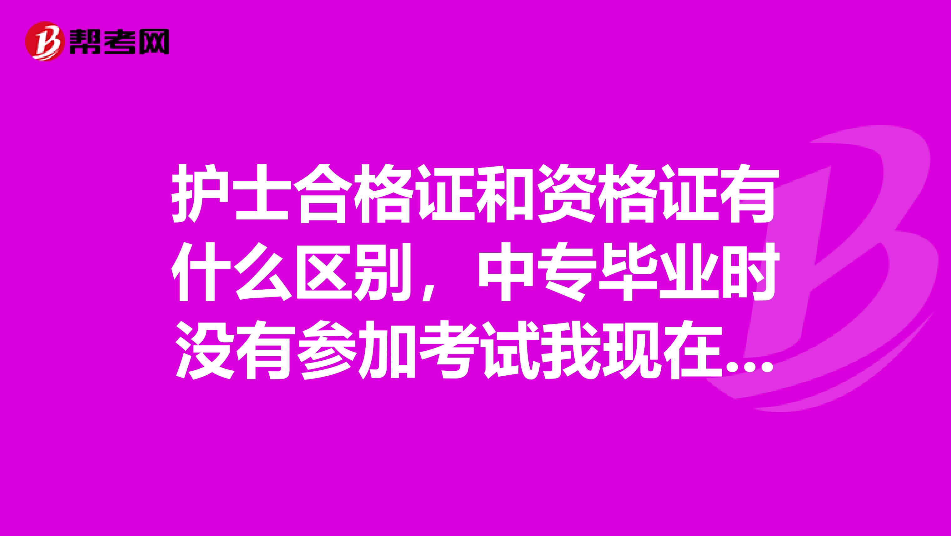 护士合格证和资格证有什么区别,中专毕业时没有参加考试我现在在读大一今年刚考过