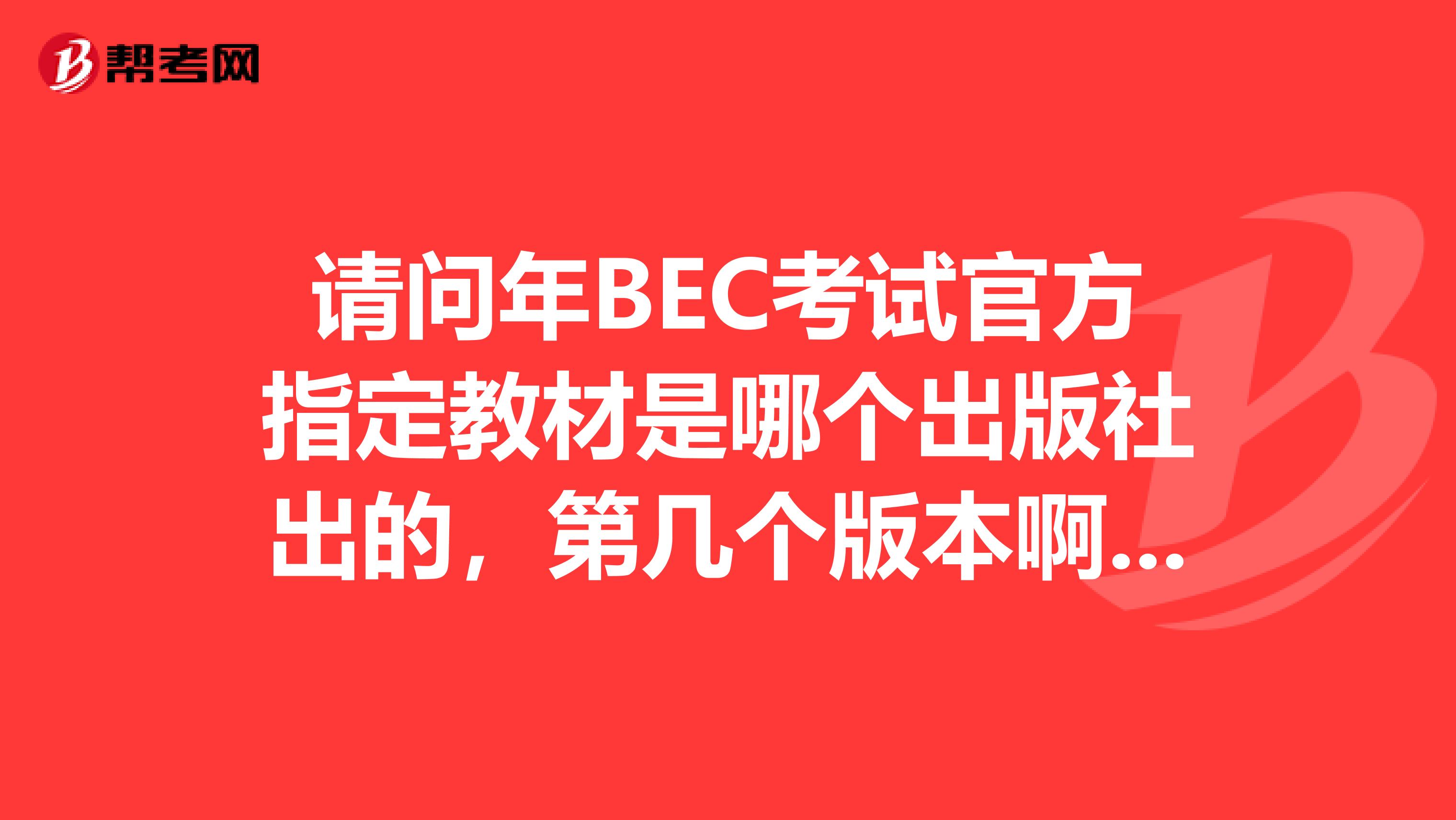 请问年BEC考试官方指定教材是哪个出版社出的,第几个版本啊,目前市面上的教材好像版本很多,除了教材外还需要哪几本辅导书 经济出版社的和邮电出版社都有考试用书,哪个更好些