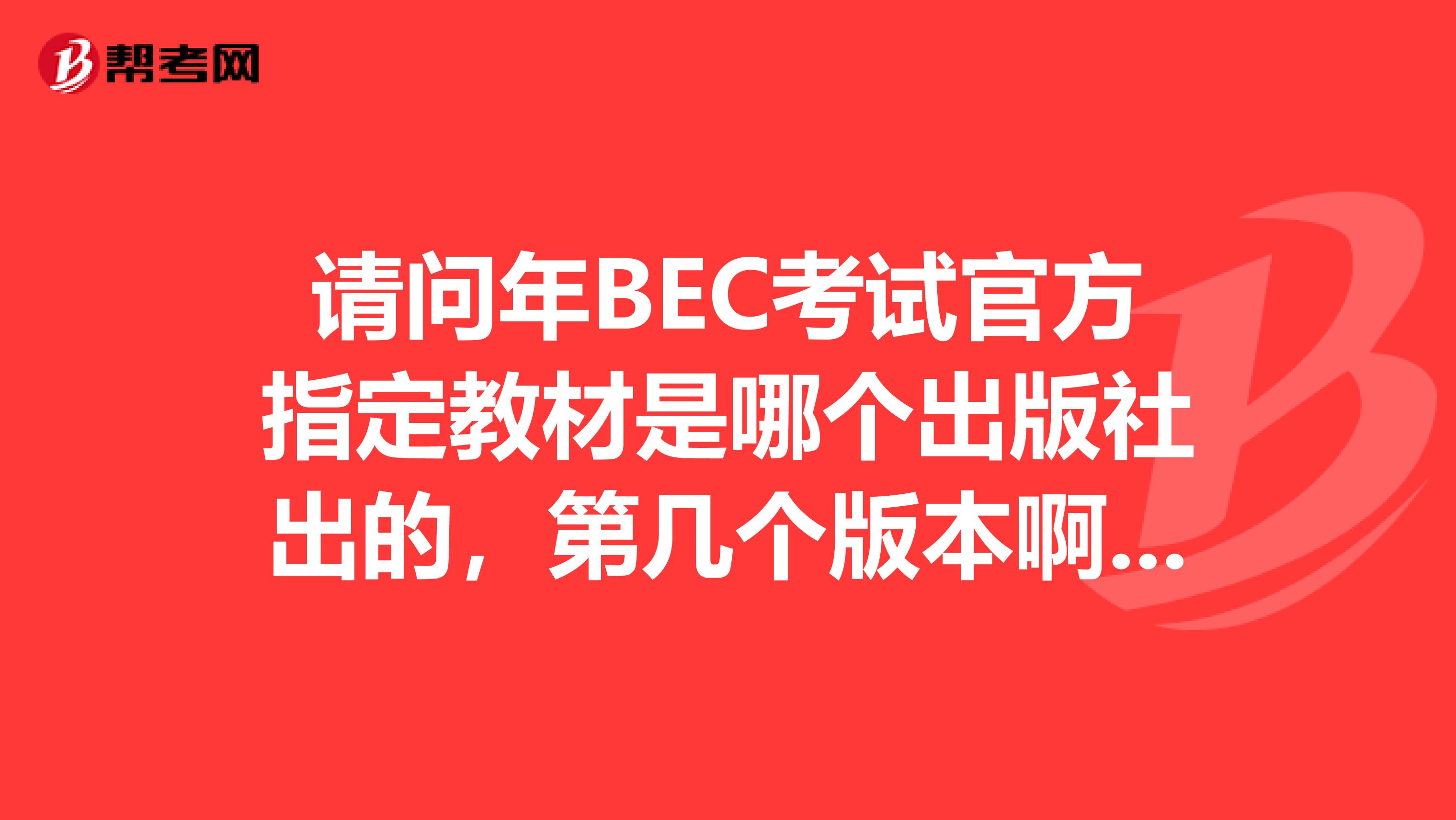 请问年BEC考试官方指定教材是哪个出版社出的，第几个版本啊，目前市面上的教材好像版本很多，除了教材外还需要哪几本辅导书 经济出版社的和邮电出版社都有考试用书，哪个更好些