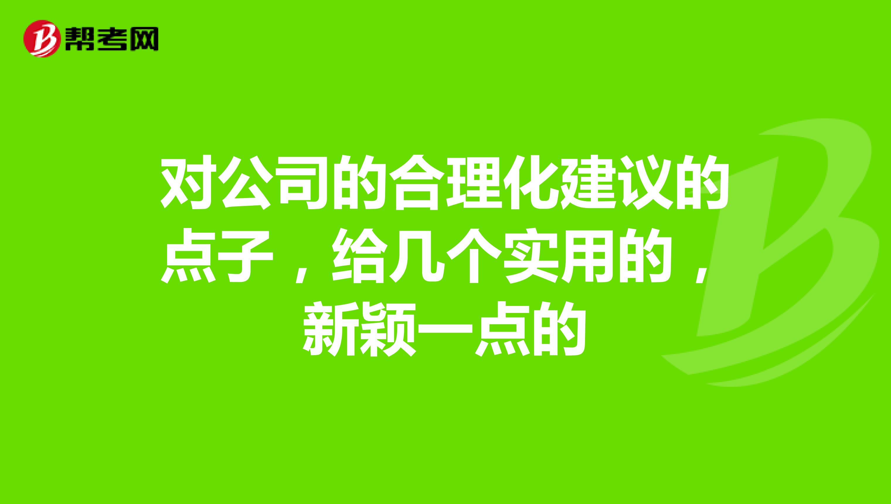 对公司的合理化建议的点子,给几个实用的,新颖一点的