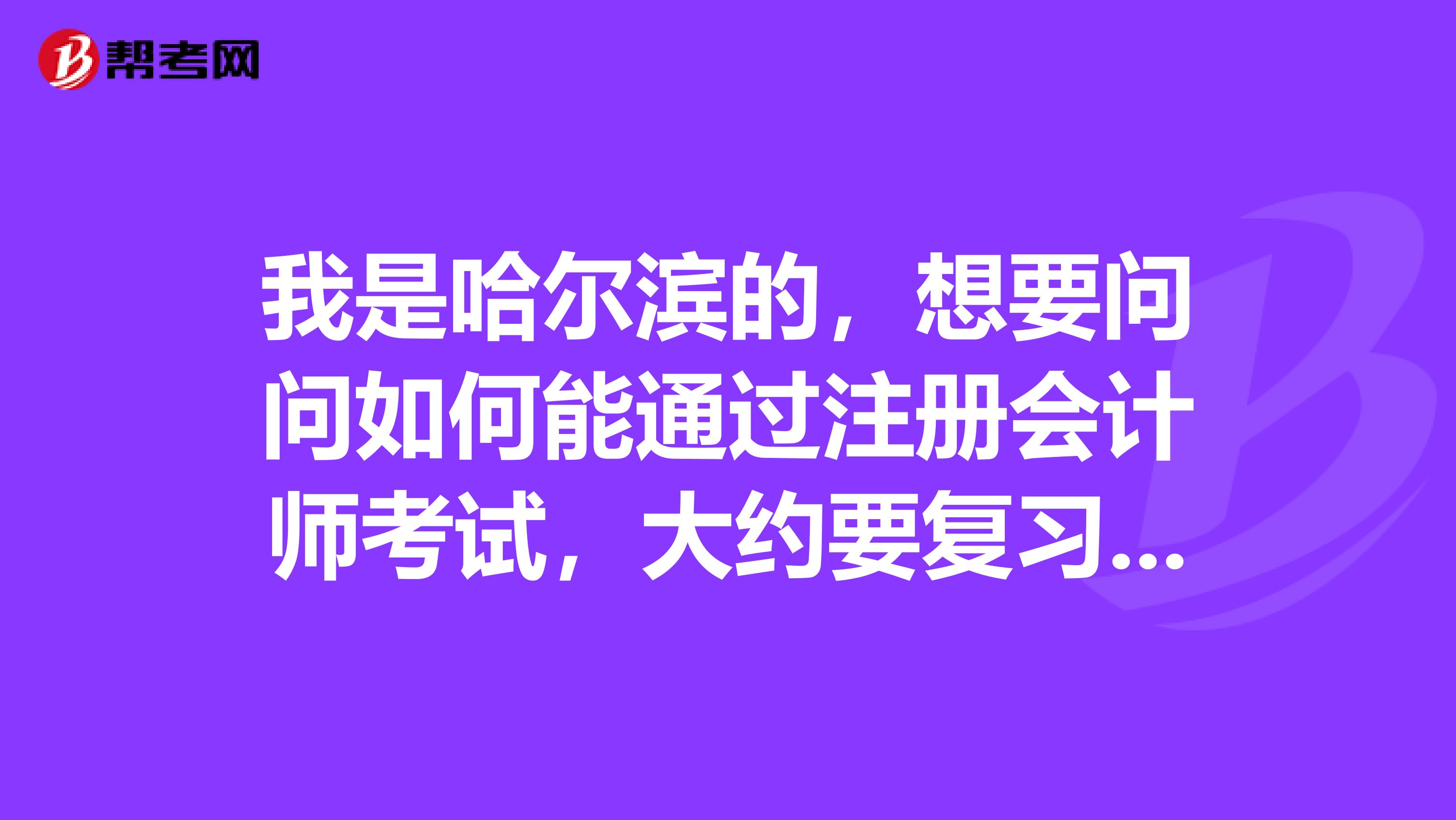 我是哈爾濱的，想要問問如何能通過注冊會計師考試，大約要復習多長時間？