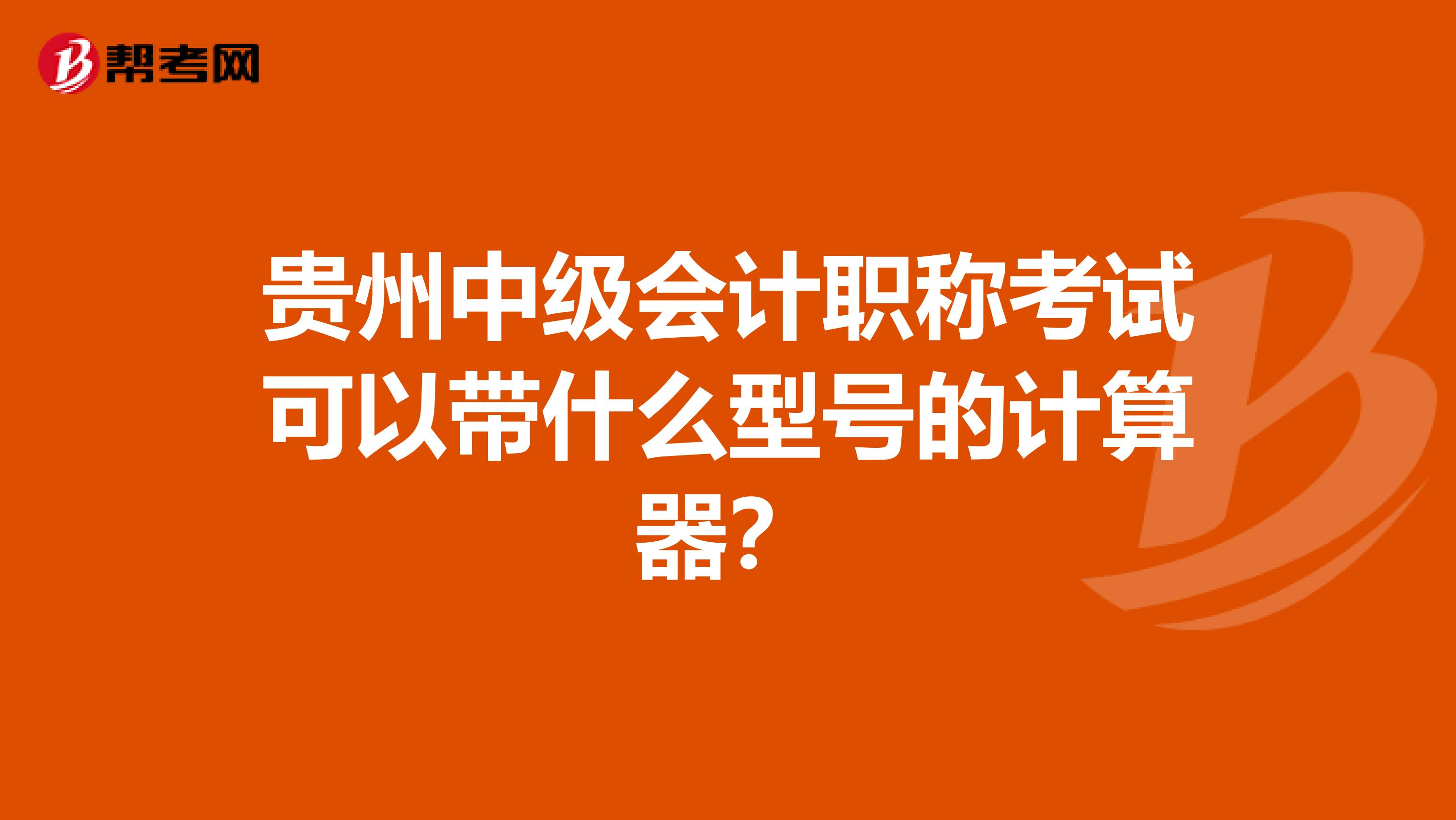 贵州中级会计职称考试可以带什么型号的计算器？