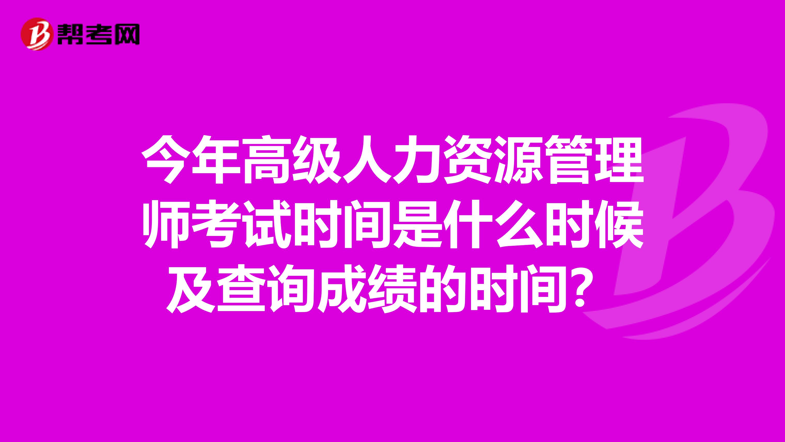 今年高级人力资源管理师考试时间是什么时候及查询成绩的时间？