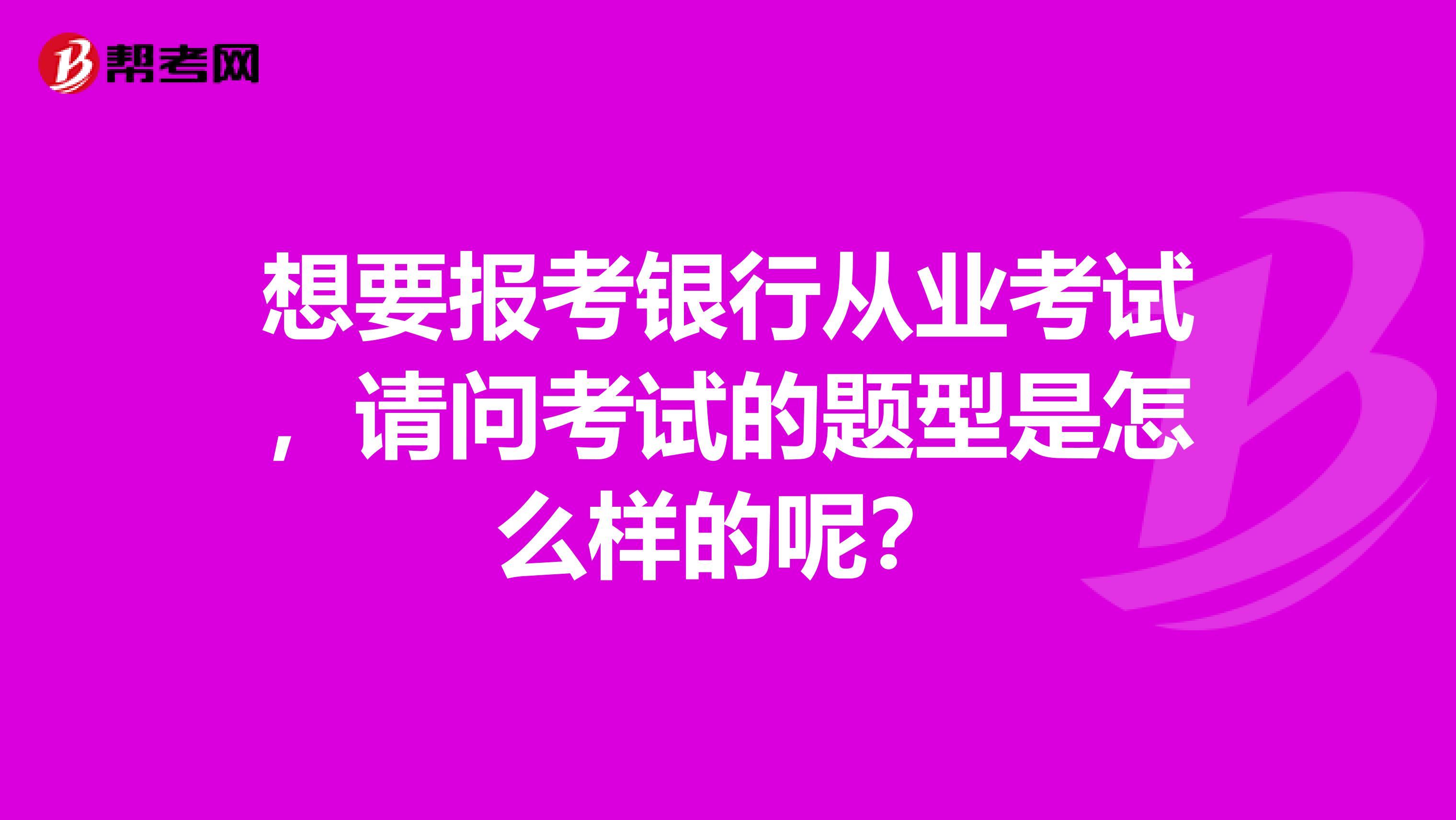 想要报考银行从业考试,请问考试的题型是怎么样的呢?