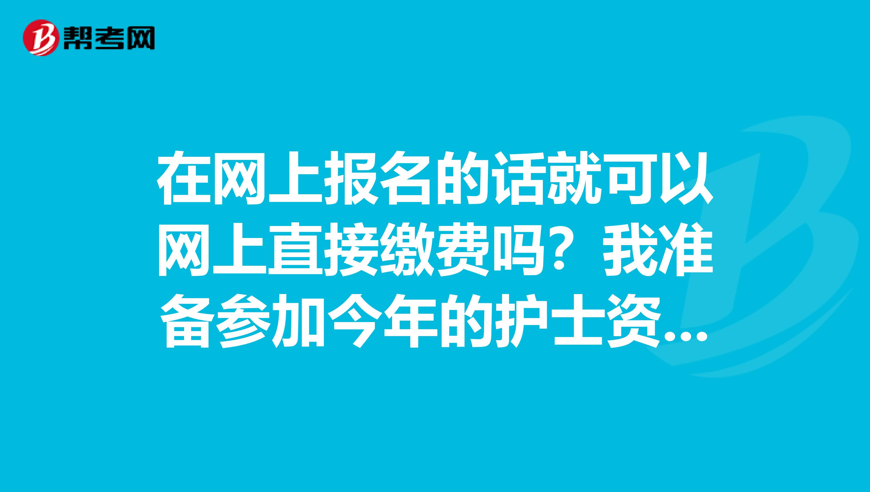 在网上报名的话就可以网上直接缴费吗?我准备参加今年的护士资格证考试
