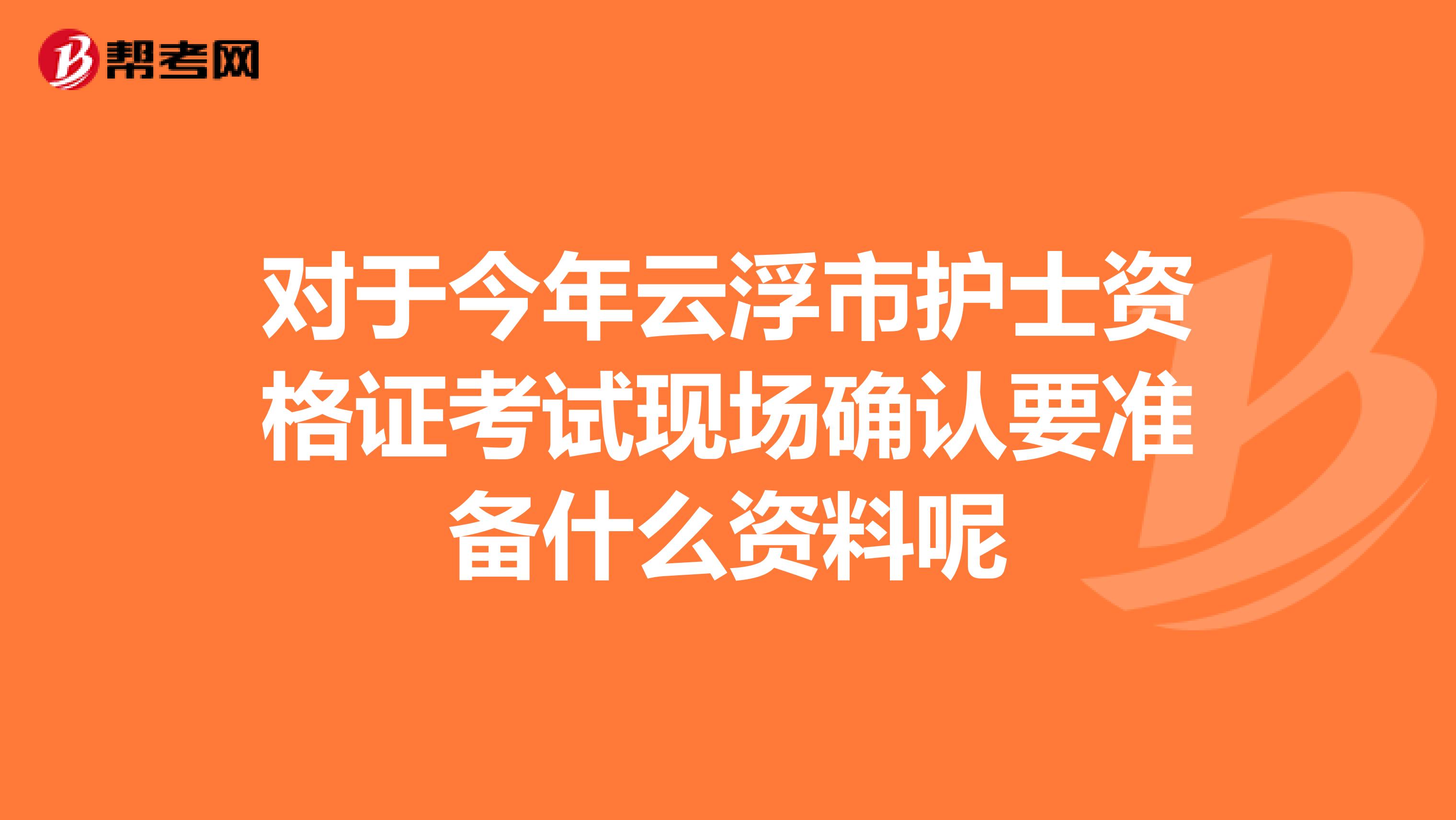 对于今年云浮市护士资格证考试现场确认要准备什么资料呢