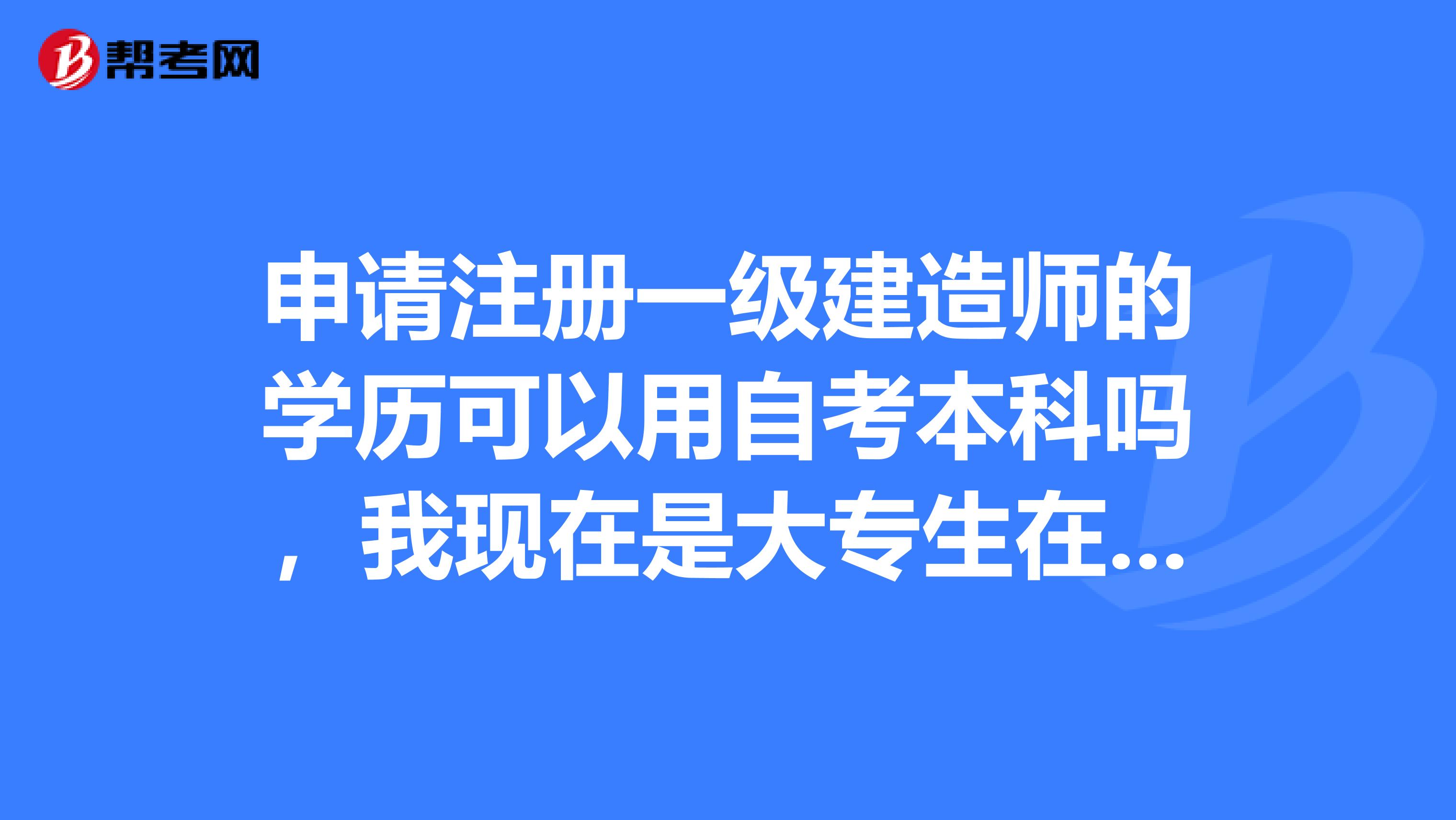 申請注冊一級建造師的學歷可以用自考本科嗎，我現在是大專生在校取的了自考本科。希望能得到注冊過的回答