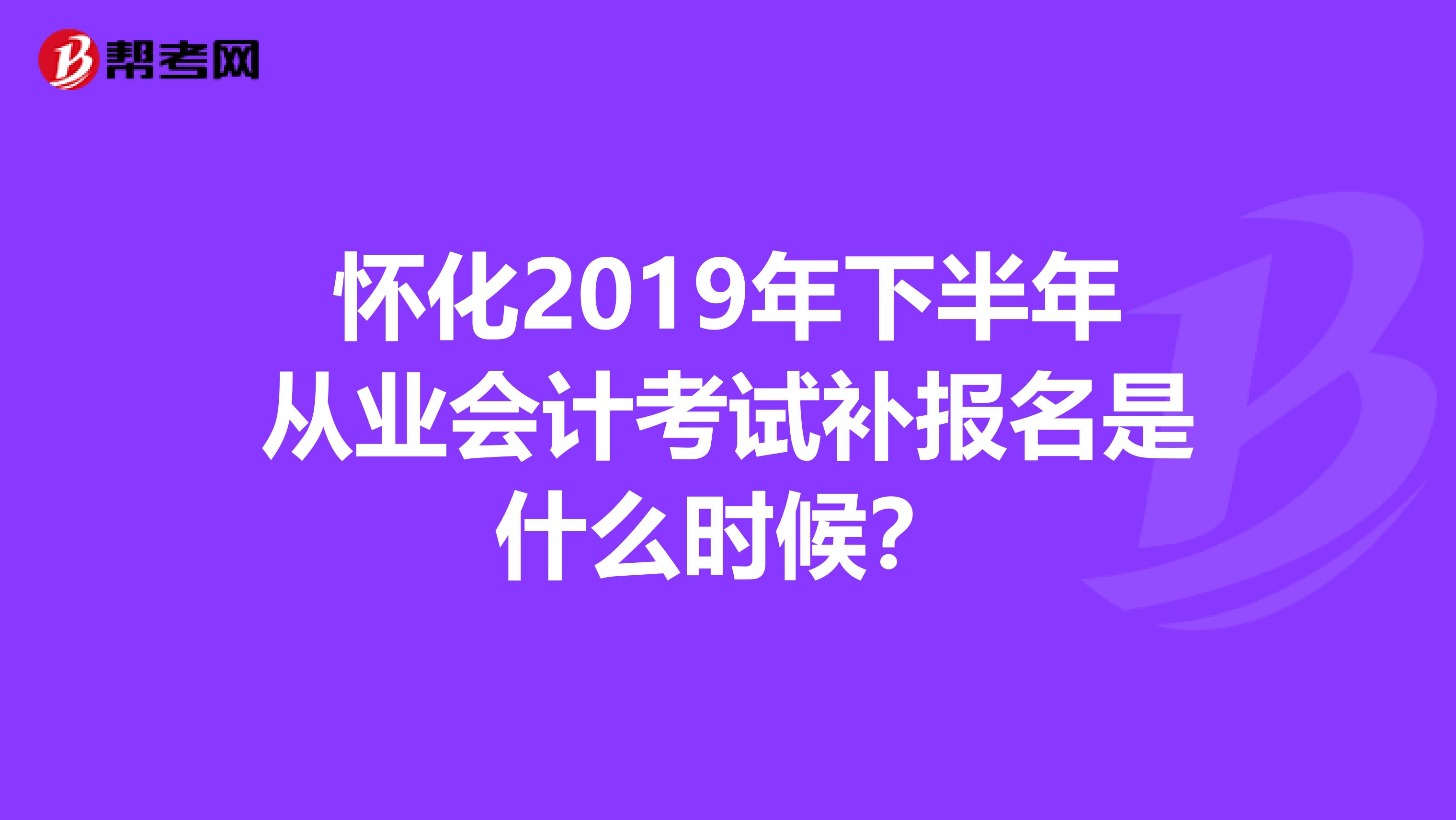 怀化2019年下半年从业会计考试补报名是什么时候?