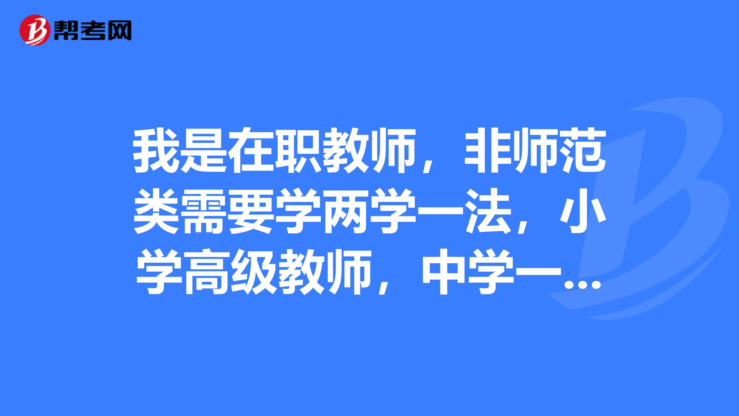 我是在职教师，非师范类需要学两学一法，小学高级教师，中学一级，需要学习两学一法，教育学和心理学，不知道在哪里学，证书能好使