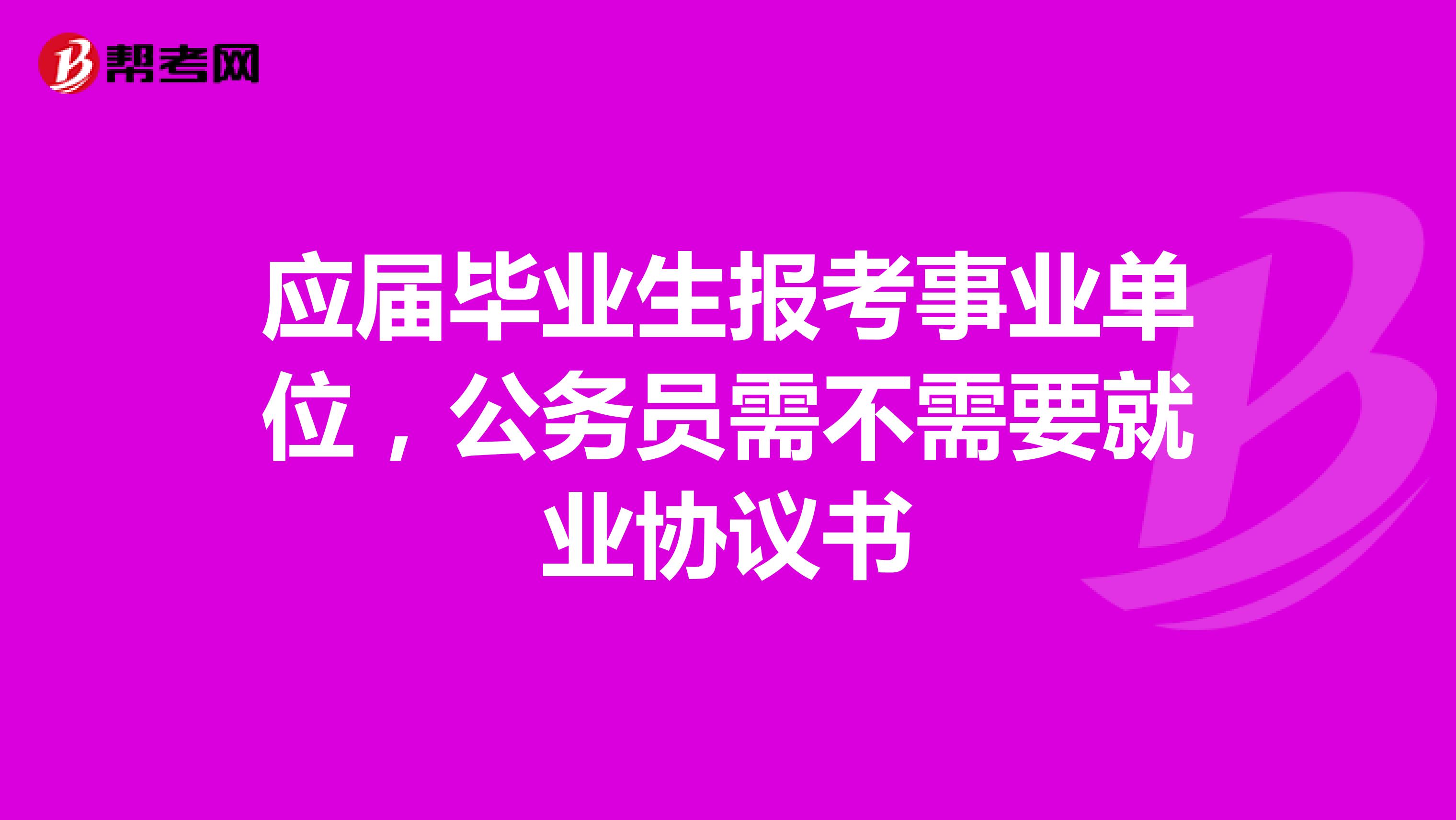 应届毕业生报考事业单位,公务员需不需要就业协议书