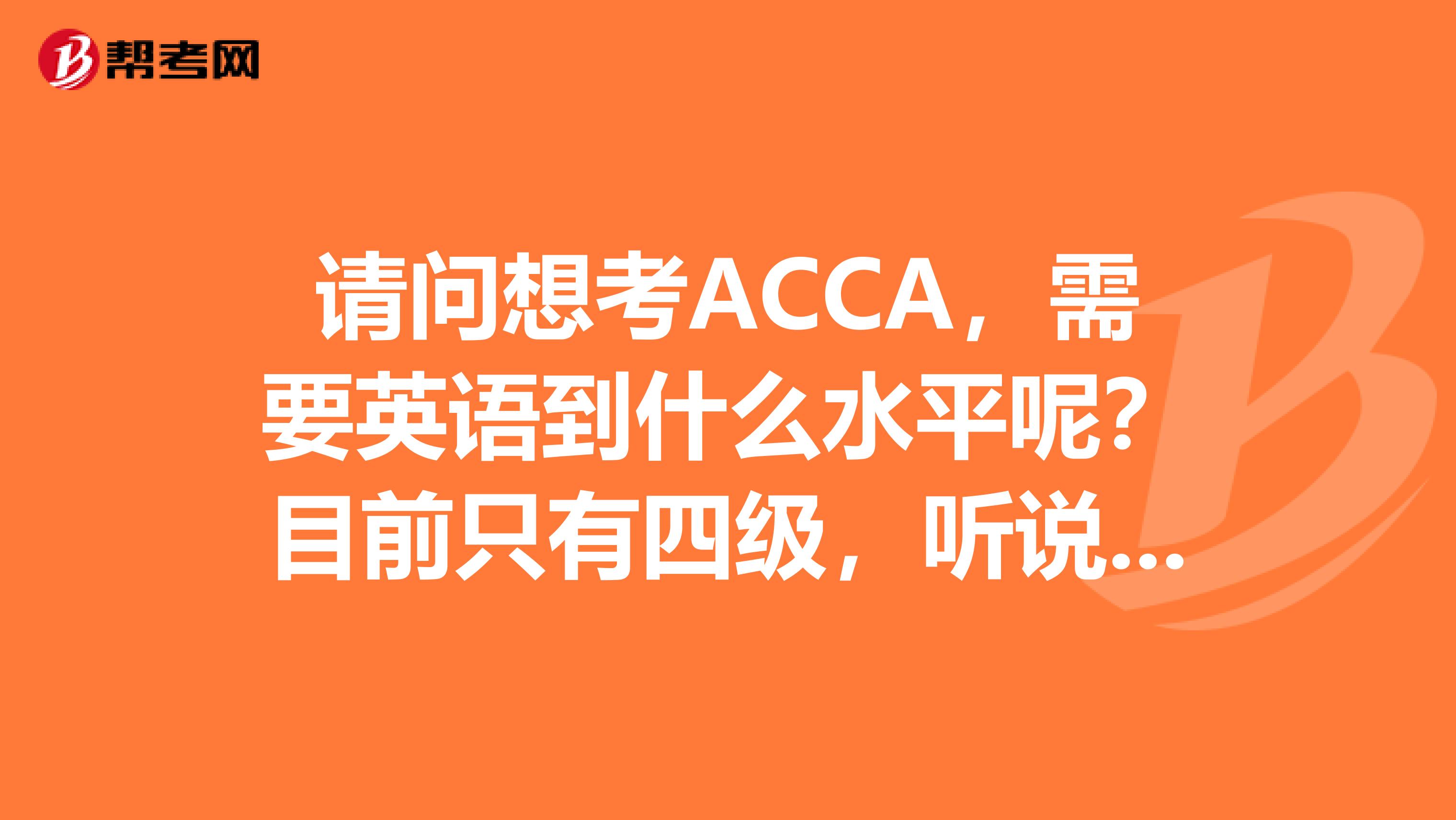 请问想考ACCA，需要英语到什么水平呢？目前只有四级，听说又比较差。郁闷中。求肿么提高呢？
